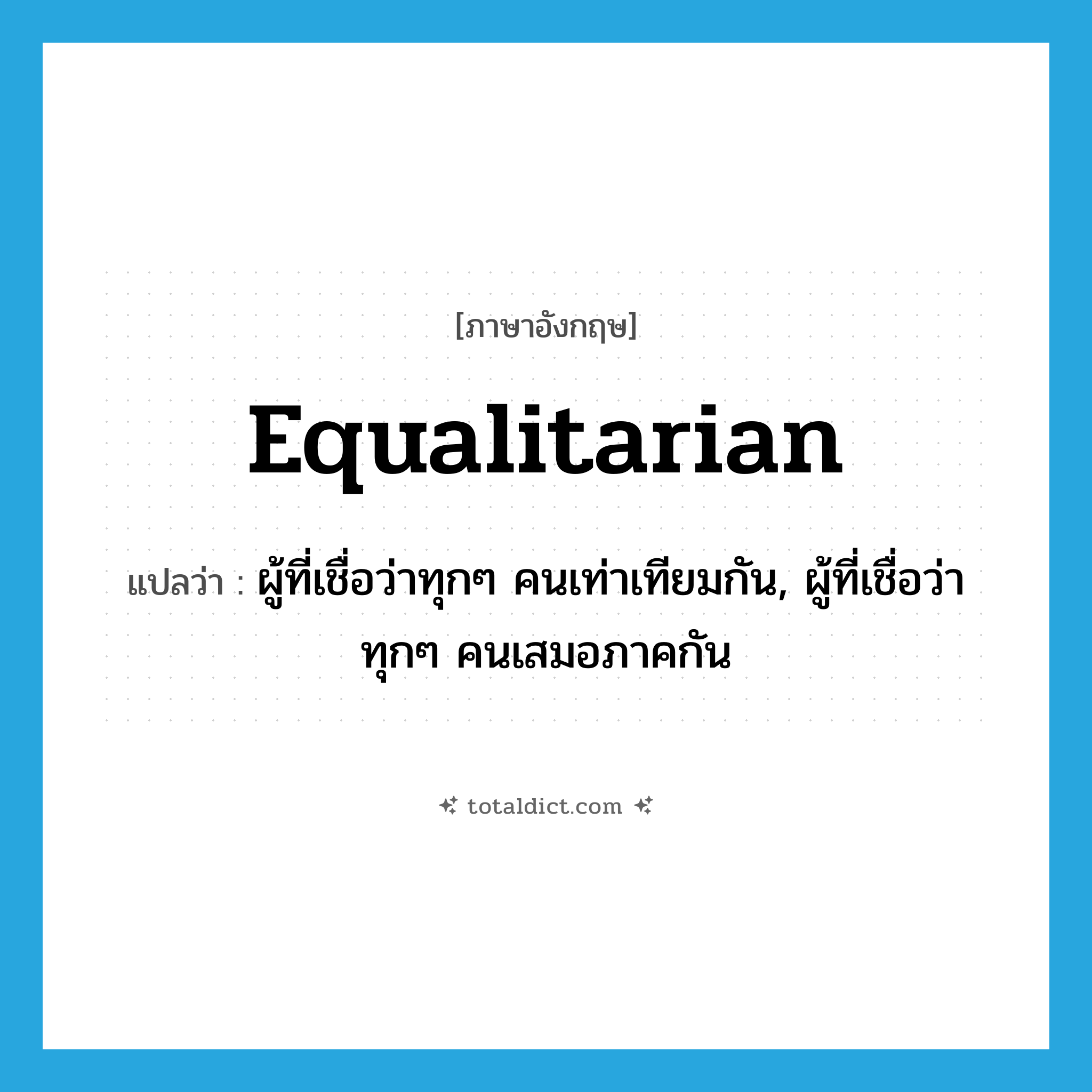 equalitarian แปลว่า?, คำศัพท์ภาษาอังกฤษ equalitarian แปลว่า ผู้ที่เชื่อว่าทุกๆ คนเท่าเทียมกัน, ผู้ที่เชื่อว่าทุกๆ คนเสมอภาคกัน ประเภท N หมวด N