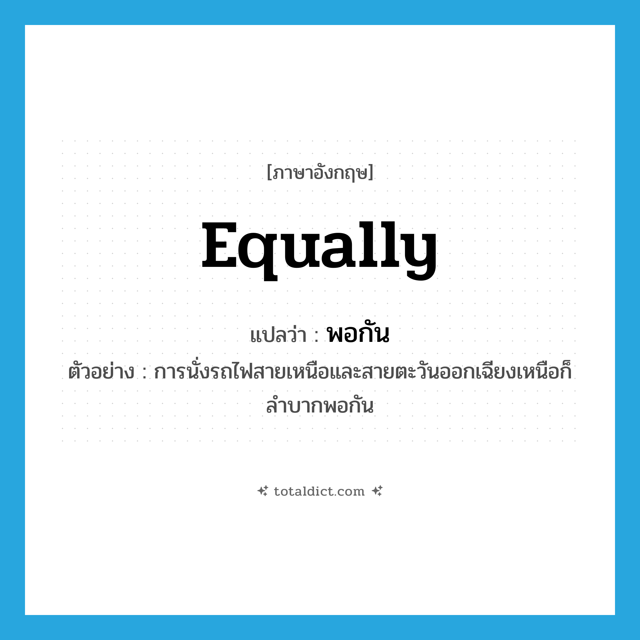 equally แปลว่า?, คำศัพท์ภาษาอังกฤษ equally แปลว่า พอกัน ประเภท ADV ตัวอย่าง การนั่งรถไฟสายเหนือและสายตะวันออกเฉียงเหนือก็ลำบากพอกัน หมวด ADV