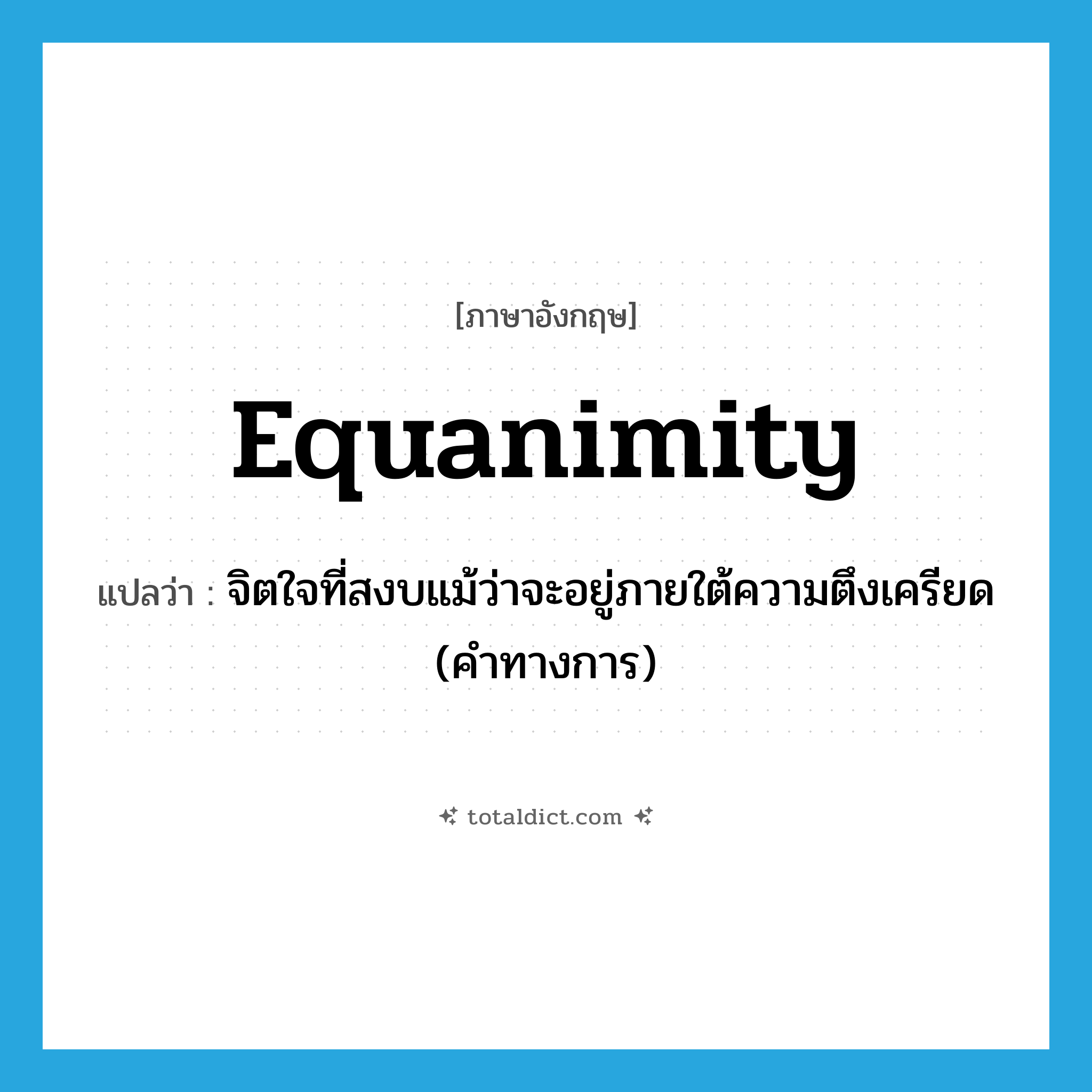 equanimity แปลว่า?, คำศัพท์ภาษาอังกฤษ equanimity แปลว่า จิตใจที่สงบแม้ว่าจะอยู่ภายใต้ความตึงเครียด (คำทางการ) ประเภท N หมวด N