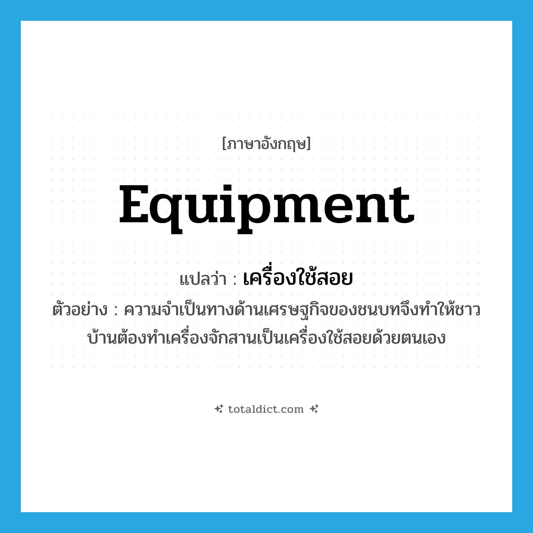equipment แปลว่า?, คำศัพท์ภาษาอังกฤษ equipment แปลว่า เครื่องใช้สอย ประเภท N ตัวอย่าง ความจำเป็นทางด้านเศรษฐกิจของชนบทจึงทำให้ชาวบ้านต้องทำเครื่องจักสานเป็นเครื่องใช้สอยด้วยตนเอง หมวด N