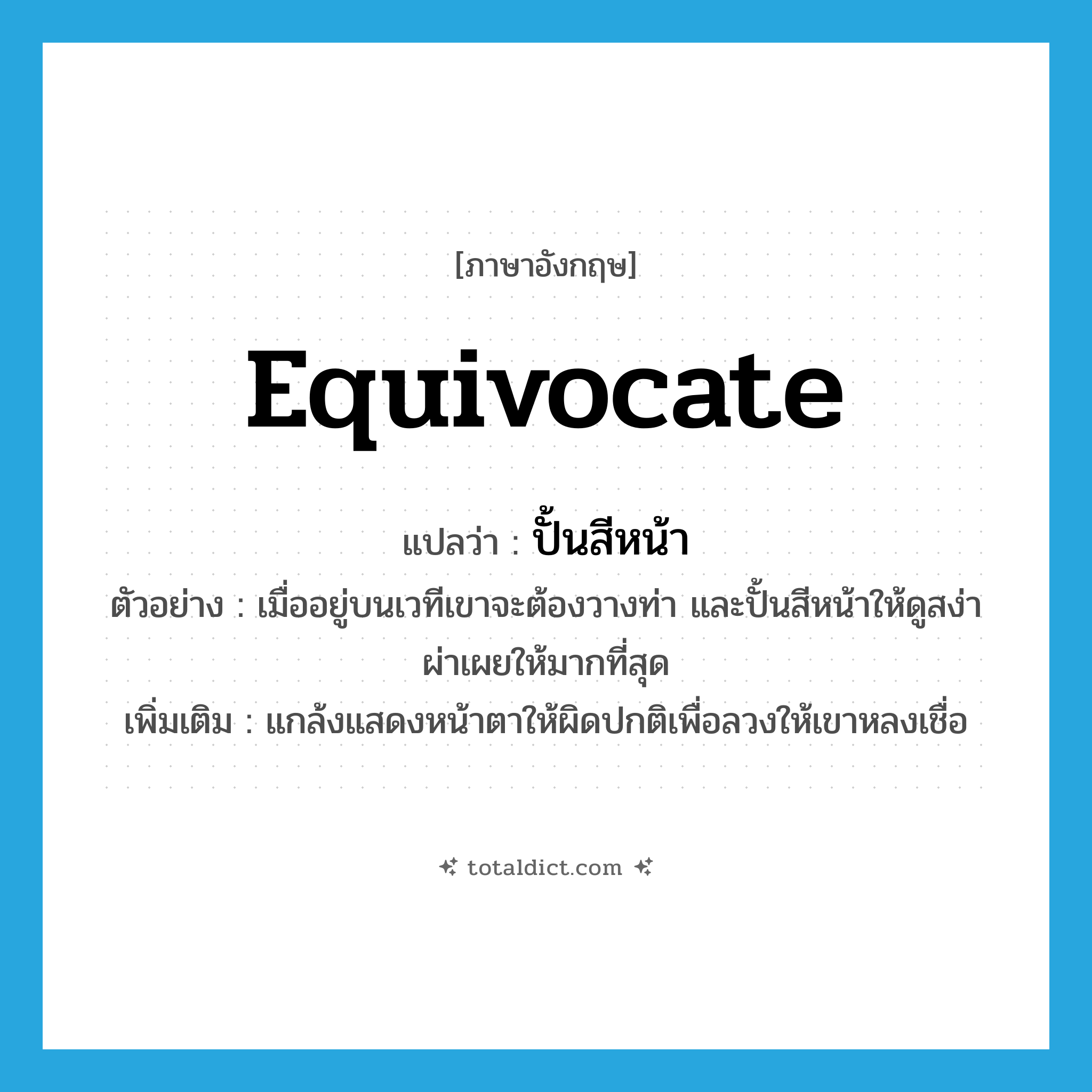 equivocate แปลว่า?, คำศัพท์ภาษาอังกฤษ equivocate แปลว่า ปั้นสีหน้า ประเภท V ตัวอย่าง เมื่ออยู่บนเวทีเขาจะต้องวางท่า และปั้นสีหน้าให้ดูสง่าผ่าเผยให้มากที่สุด เพิ่มเติม แกล้งแสดงหน้าตาให้ผิดปกติเพื่อลวงให้เขาหลงเชื่อ หมวด V