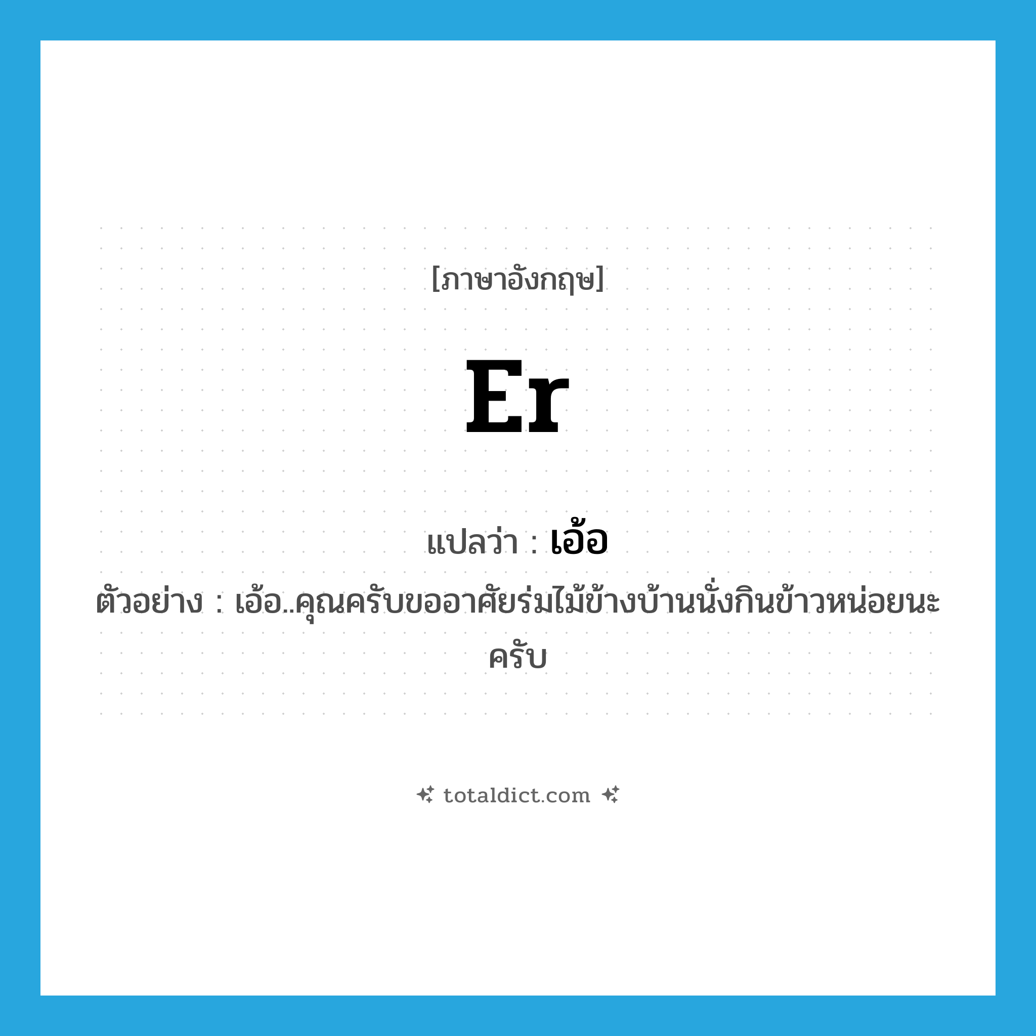 er แปลว่า?, คำศัพท์ภาษาอังกฤษ er แปลว่า เอ้อ ประเภท INT ตัวอย่าง เอ้อ..คุณครับขออาศัยร่มไม้ข้างบ้านนั่งกินข้าวหน่อยนะครับ หมวด INT