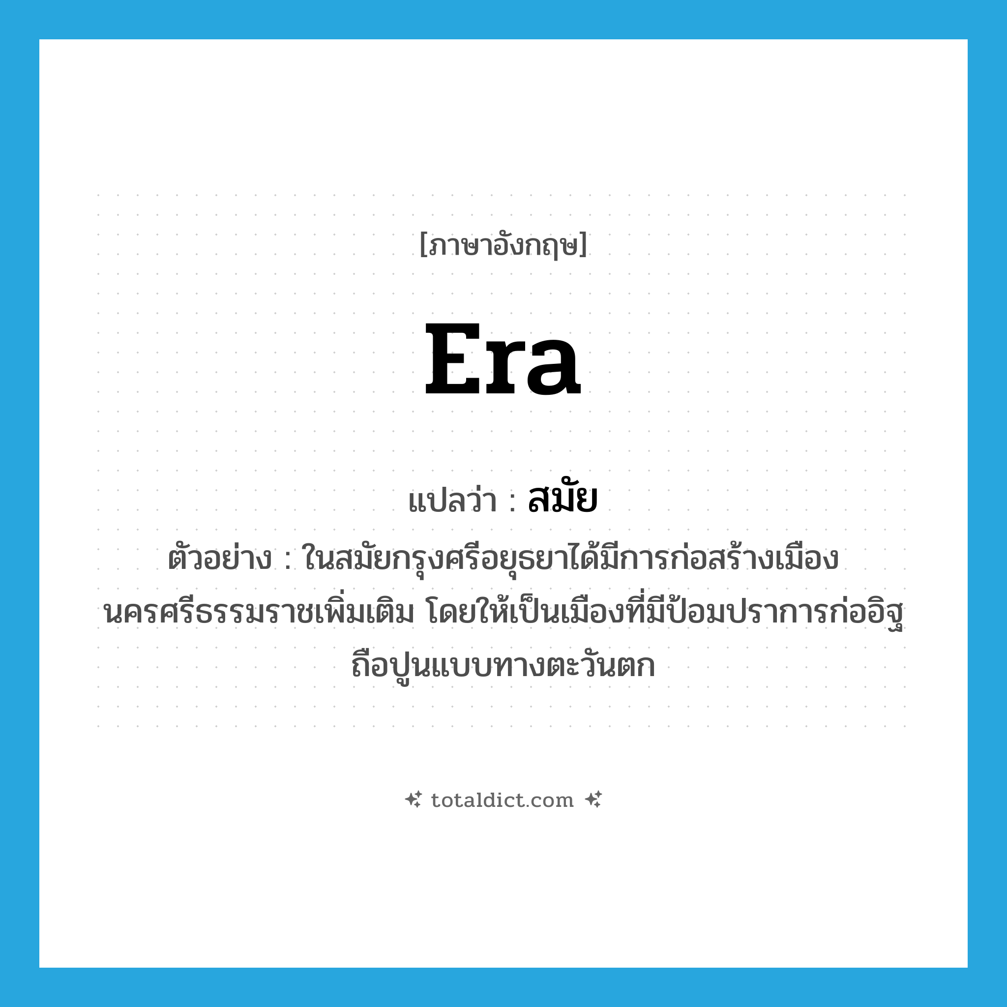 สมัย ภาษาอังกฤษ?, คำศัพท์ภาษาอังกฤษ สมัย แปลว่า era ประเภท N ตัวอย่าง ในสมัยกรุงศรีอยุธยาได้มีการก่อสร้างเมืองนครศรีธรรมราชเพิ่มเติม โดยให้เป็นเมืองที่มีป้อมปราการก่ออิฐถือปูนแบบทางตะวันตก หมวด N