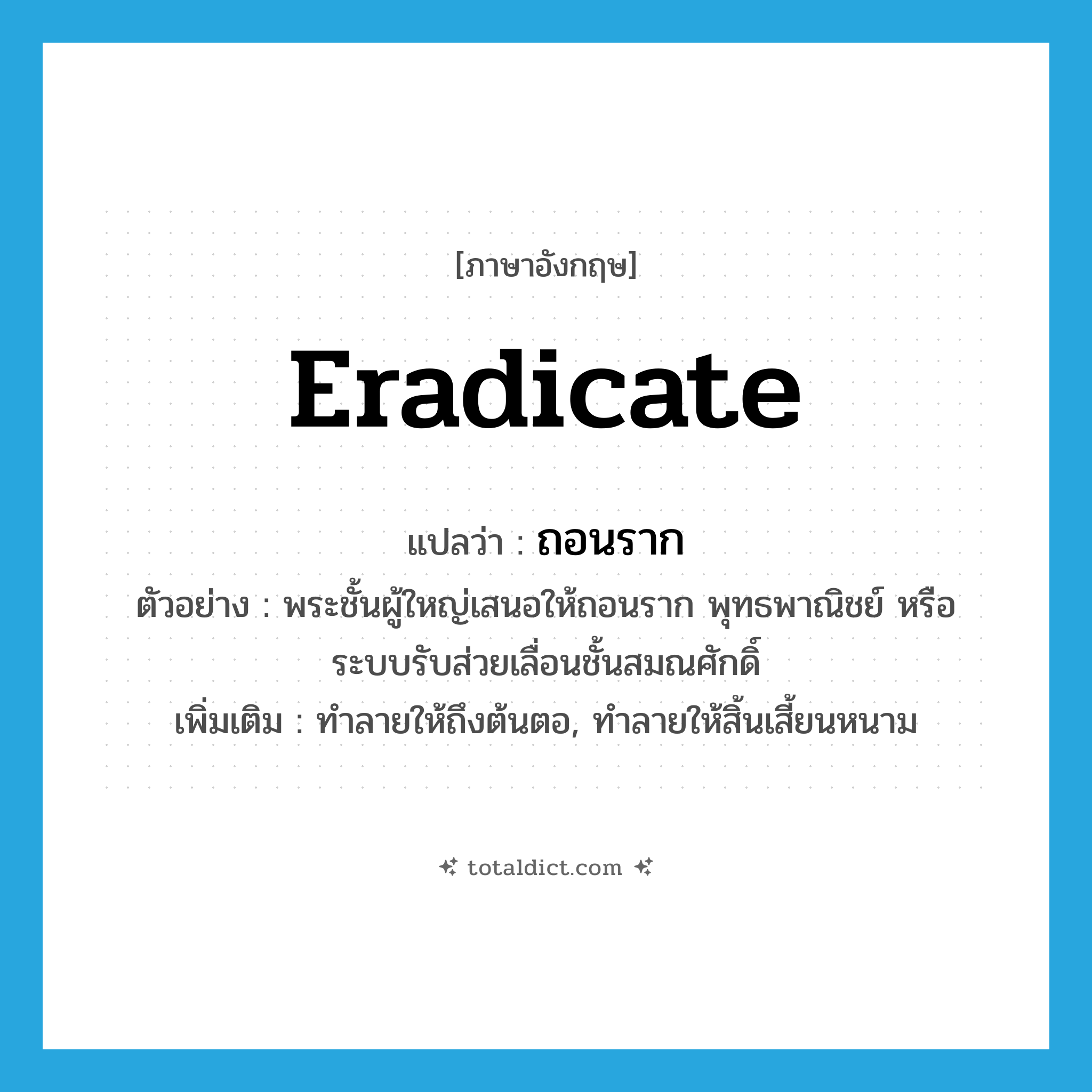 eradicate แปลว่า?, คำศัพท์ภาษาอังกฤษ eradicate แปลว่า ถอนราก ประเภท V ตัวอย่าง พระชั้นผู้ใหญ่เสนอให้ถอนราก พุทธพาณิชย์ หรือระบบรับส่วยเลื่อนชั้นสมณศักดิ์ เพิ่มเติม ทำลายให้ถึงต้นตอ, ทำลายให้สิ้นเสี้ยนหนาม หมวด V