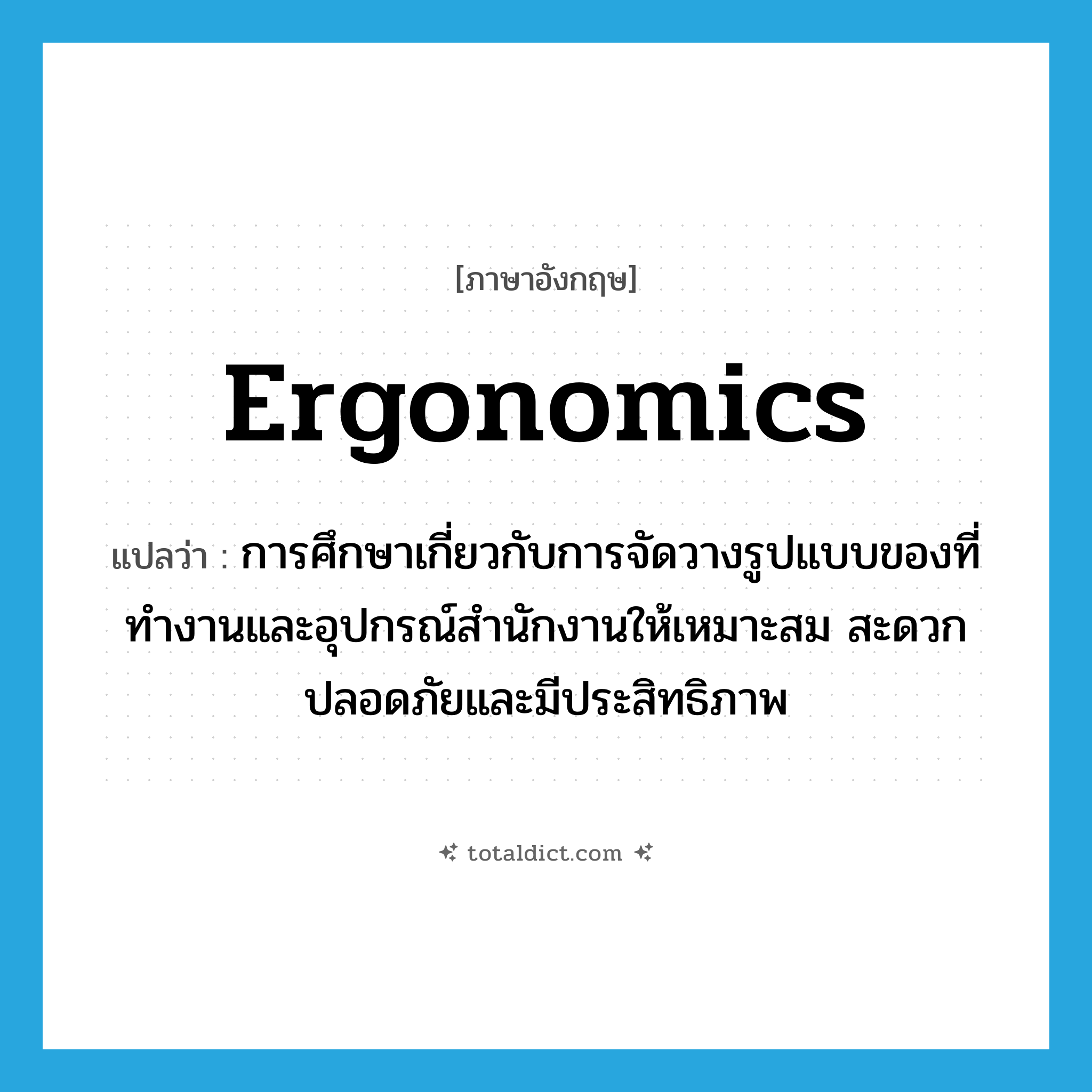 ergonomics แปลว่า?, คำศัพท์ภาษาอังกฤษ ergonomics แปลว่า การศึกษาเกี่ยวกับการจัดวางรูปแบบของที่ทำงานและอุปกรณ์สำนักงานให้เหมาะสม สะดวก ปลอดภัยและมีประสิทธิภาพ ประเภท N หมวด N