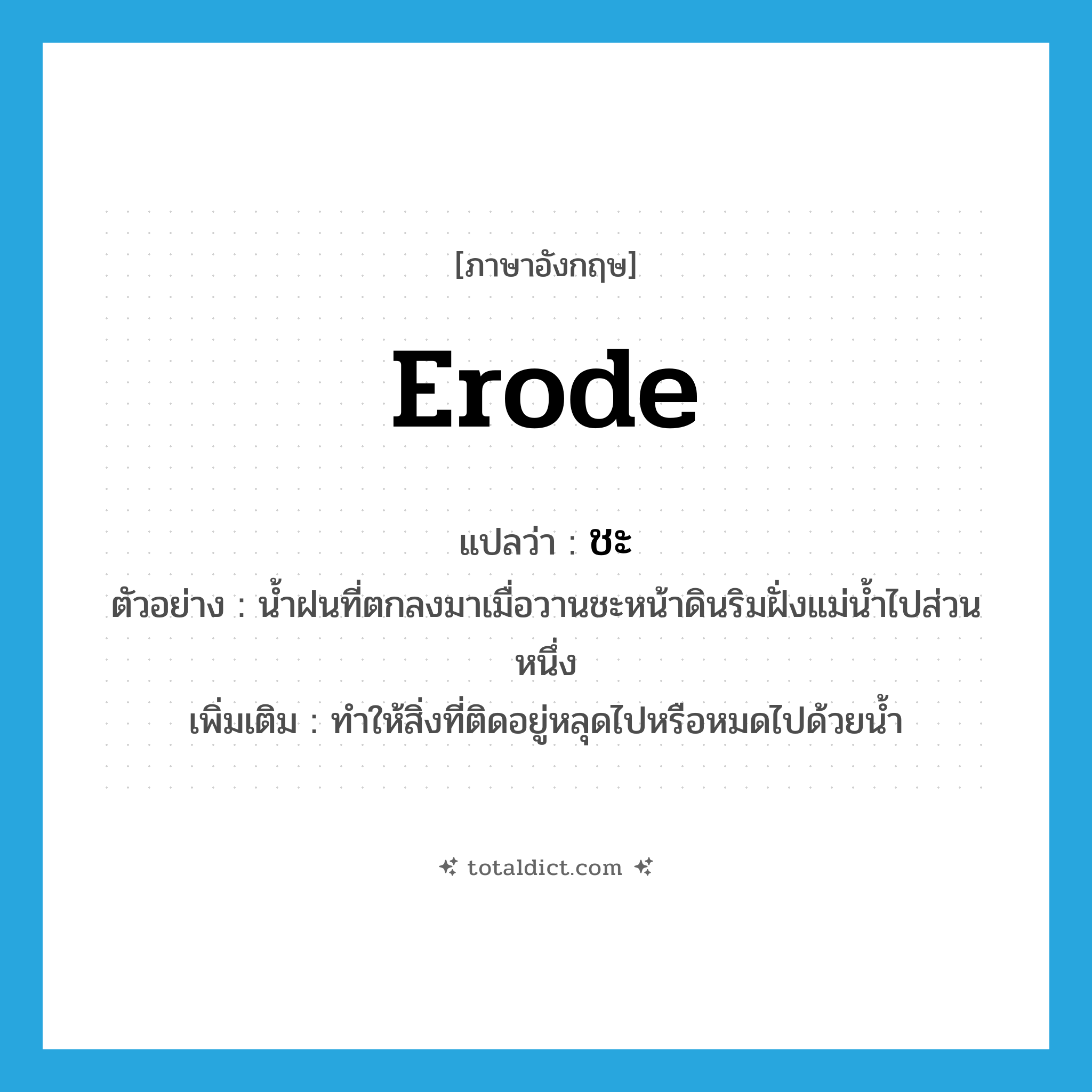 erode แปลว่า?, คำศัพท์ภาษาอังกฤษ erode แปลว่า ชะ ประเภท V ตัวอย่าง น้ำฝนที่ตกลงมาเมื่อวานชะหน้าดินริมฝั่งแม่น้ำไปส่วนหนึ่ง เพิ่มเติม ทำให้สิ่งที่ติดอยู่หลุดไปหรือหมดไปด้วยน้ำ หมวด V