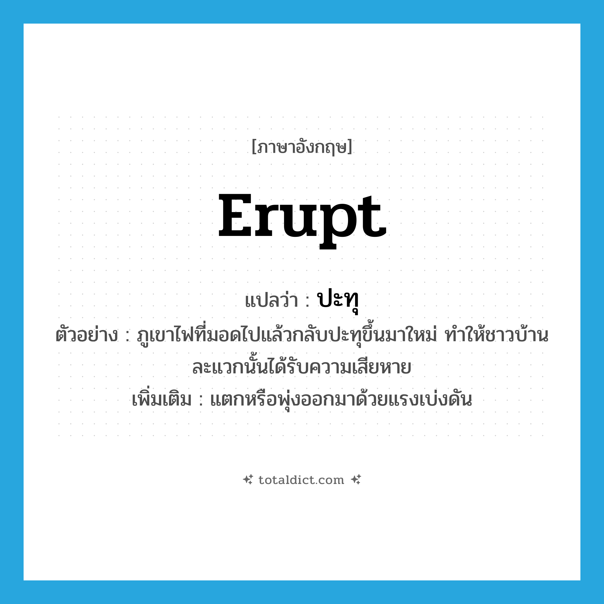 ปะทุ ภาษาอังกฤษ?, คำศัพท์ภาษาอังกฤษ ปะทุ แปลว่า erupt ประเภท V ตัวอย่าง ภูเขาไฟที่มอดไปแล้วกลับปะทุขึ้นมาใหม่ ทำให้ชาวบ้านละแวกนั้นได้รับความเสียหาย เพิ่มเติม แตกหรือพุ่งออกมาด้วยแรงเบ่งดัน หมวด V