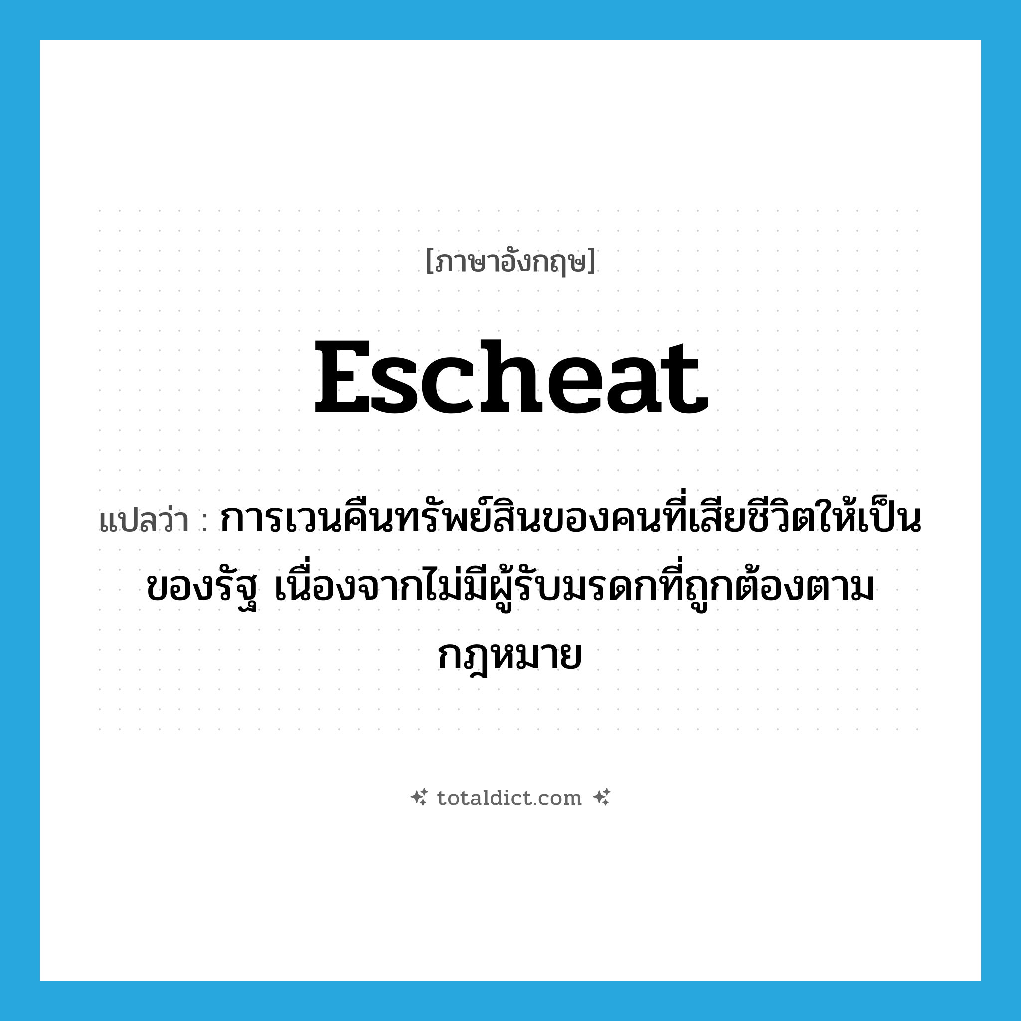 escheat แปลว่า?, คำศัพท์ภาษาอังกฤษ escheat แปลว่า การเวนคืนทรัพย์สินของคนที่เสียชีวิตให้เป็นของรัฐ เนื่องจากไม่มีผู้รับมรดกที่ถูกต้องตามกฎหมาย ประเภท N หมวด N