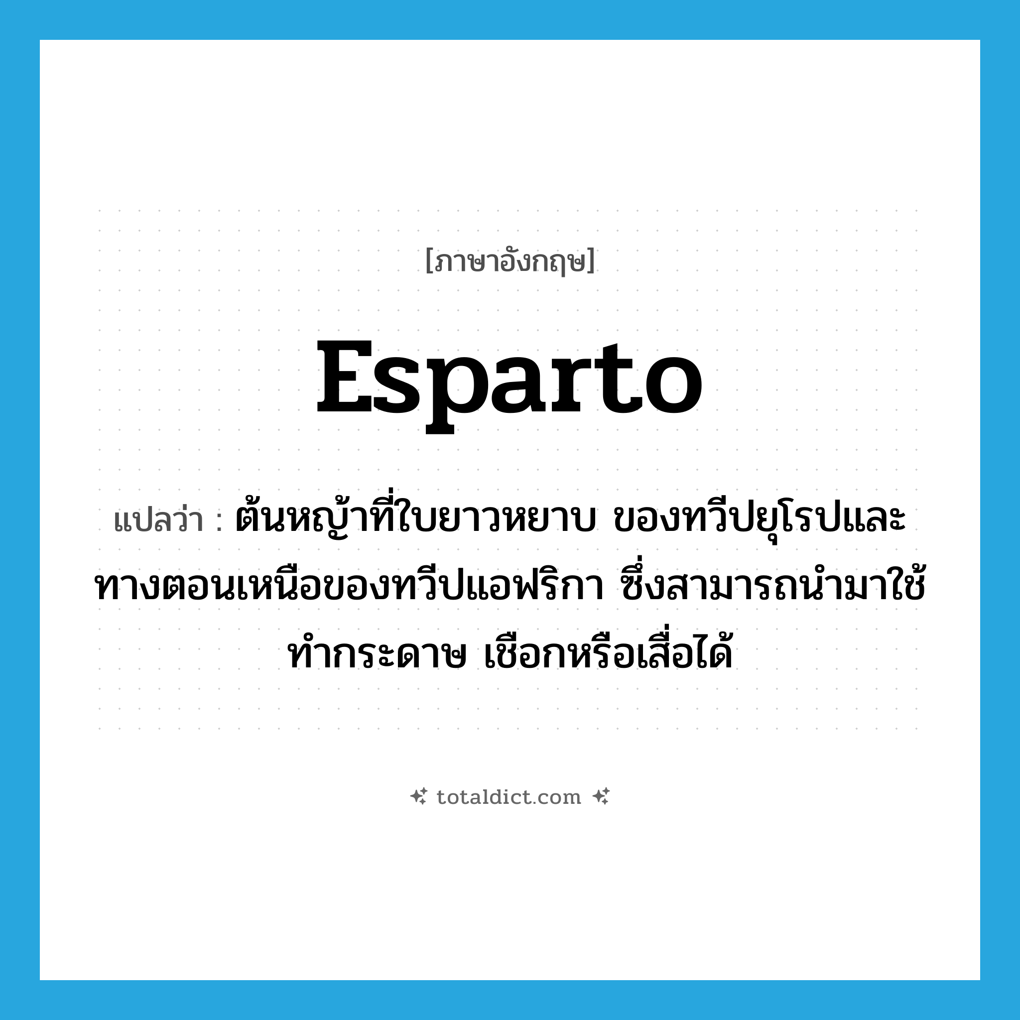 esparto แปลว่า?, คำศัพท์ภาษาอังกฤษ esparto แปลว่า ต้นหญ้าที่ใบยาวหยาบ ของทวีปยุโรปและทางตอนเหนือของทวีปแอฟริกา ซึ่งสามารถนำมาใช้ทำกระดาษ เชือกหรือเสื่อได้ ประเภท N หมวด N