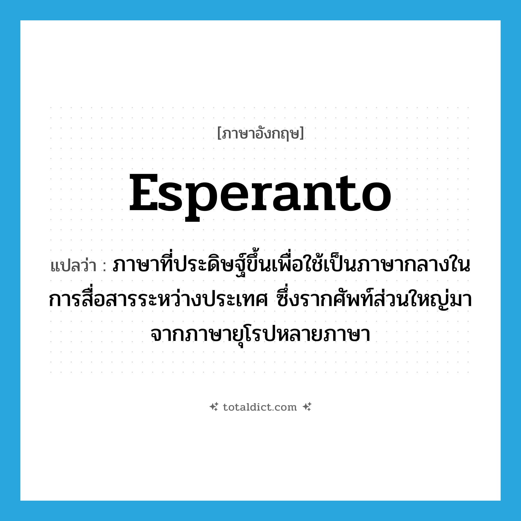 Esperanto แปลว่า?, คำศัพท์ภาษาอังกฤษ Esperanto แปลว่า ภาษาที่ประดิษฐ์ขึ้นเพื่อใช้เป็นภาษากลางในการสื่อสารระหว่างประเทศ ซึ่งรากศัพท์ส่วนใหญ่มาจากภาษายุโรปหลายภาษา ประเภท N หมวด N