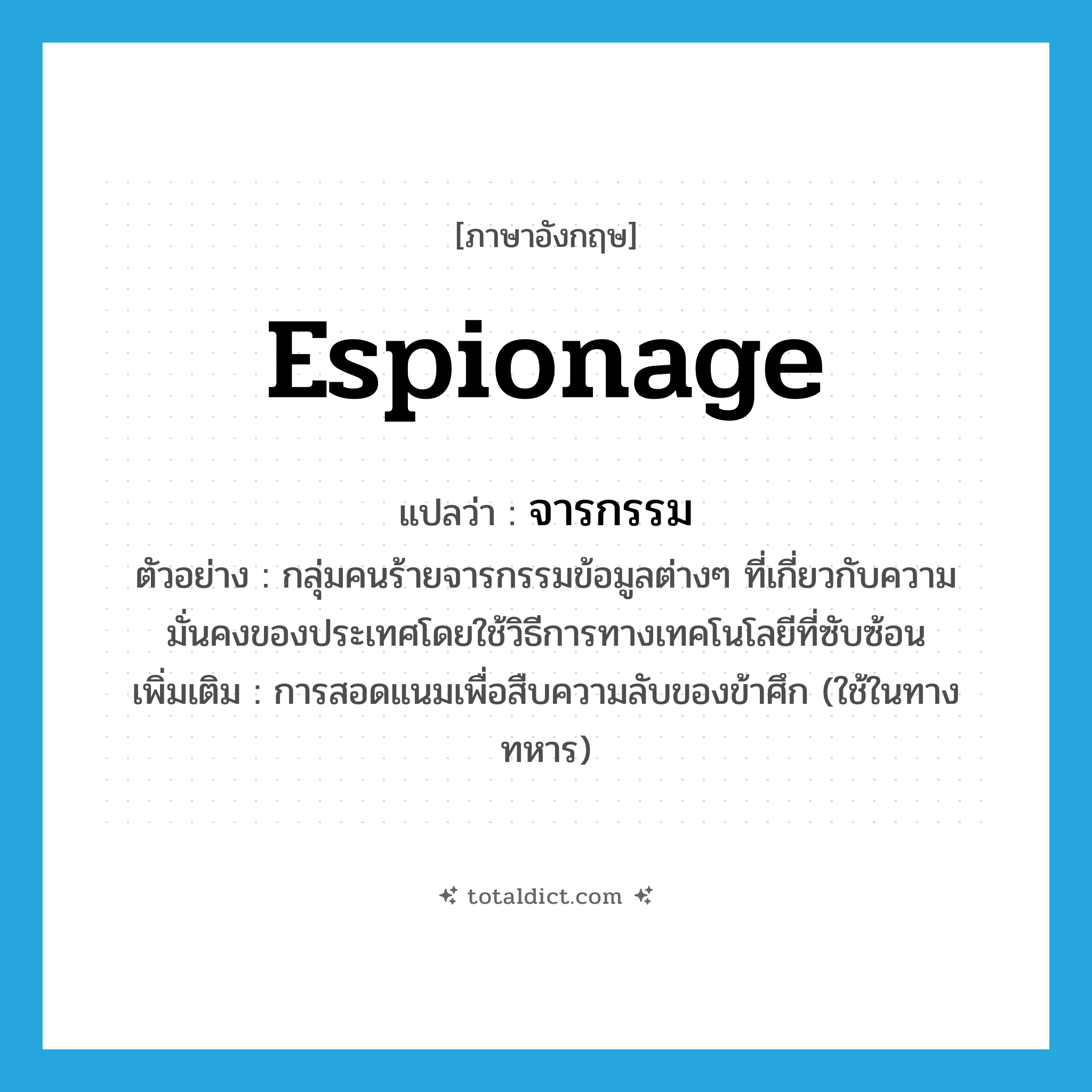 espionage แปลว่า?, คำศัพท์ภาษาอังกฤษ espionage แปลว่า จารกรรม ประเภท V ตัวอย่าง กลุ่มคนร้ายจารกรรมข้อมูลต่างๆ ที่เกี่ยวกับความมั่นคงของประเทศโดยใช้วิธีการทางเทคโนโลยีที่ซับซ้อน เพิ่มเติม การสอดแนมเพื่อสืบความลับของข้าศึก (ใช้ในทางทหาร) หมวด V
