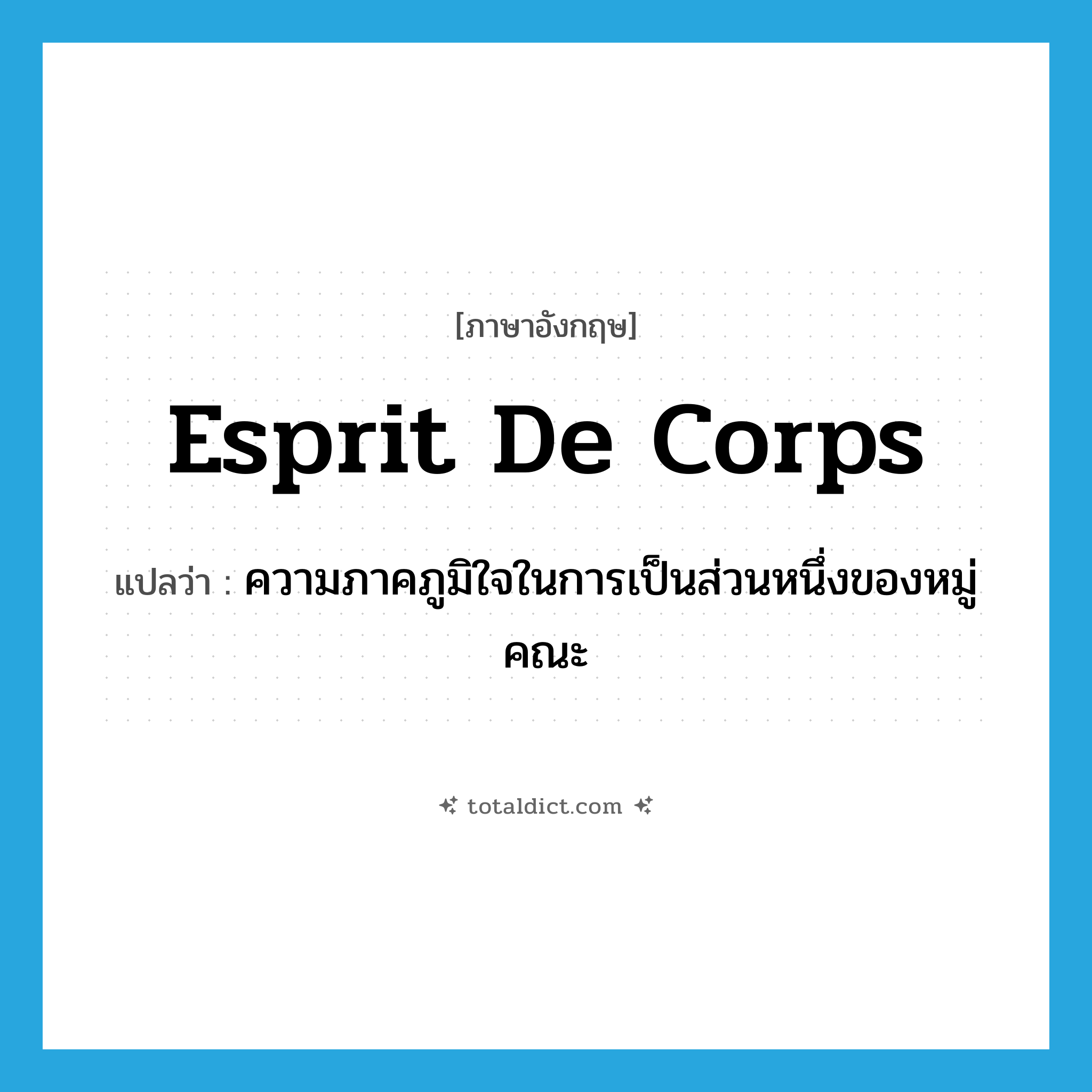 esprit de corps แปลว่า?, คำศัพท์ภาษาอังกฤษ esprit de corps แปลว่า ความภาคภูมิใจในการเป็นส่วนหนึ่งของหมู่คณะ ประเภท N หมวด N