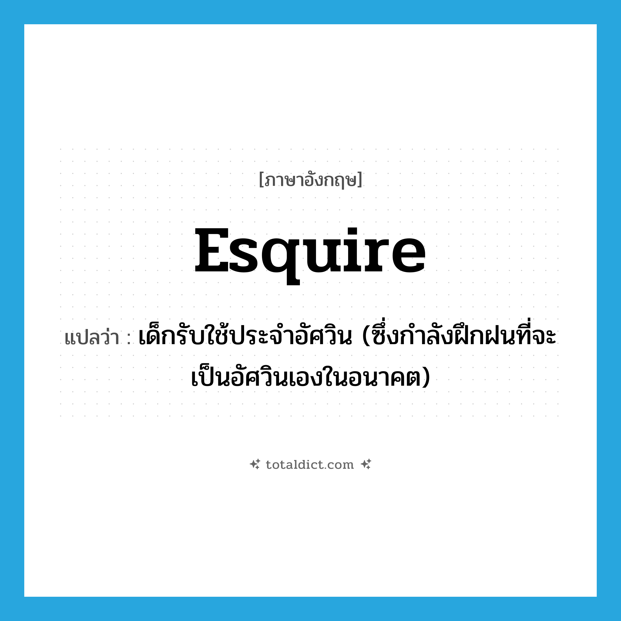 esquire แปลว่า?, คำศัพท์ภาษาอังกฤษ esquire แปลว่า เด็กรับใช้ประจำอัศวิน (ซึ่งกำลังฝึกฝนที่จะเป็นอัศวินเองในอนาคต) ประเภท N หมวด N