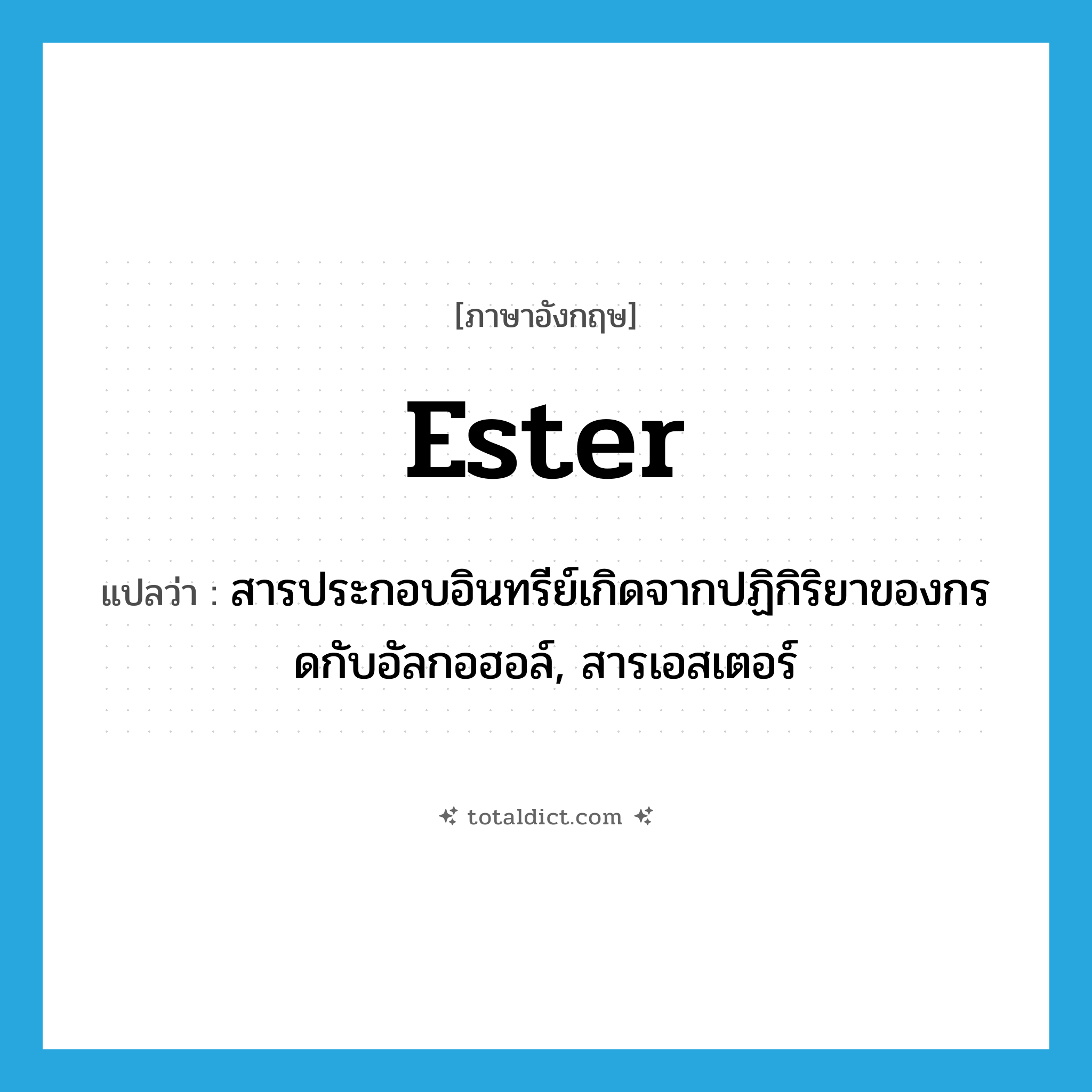 ester แปลว่า?, คำศัพท์ภาษาอังกฤษ ester แปลว่า สารประกอบอินทรีย์เกิดจากปฏิกิริยาของกรดกับอัลกอฮอล์, สารเอสเตอร์ ประเภท N หมวด N