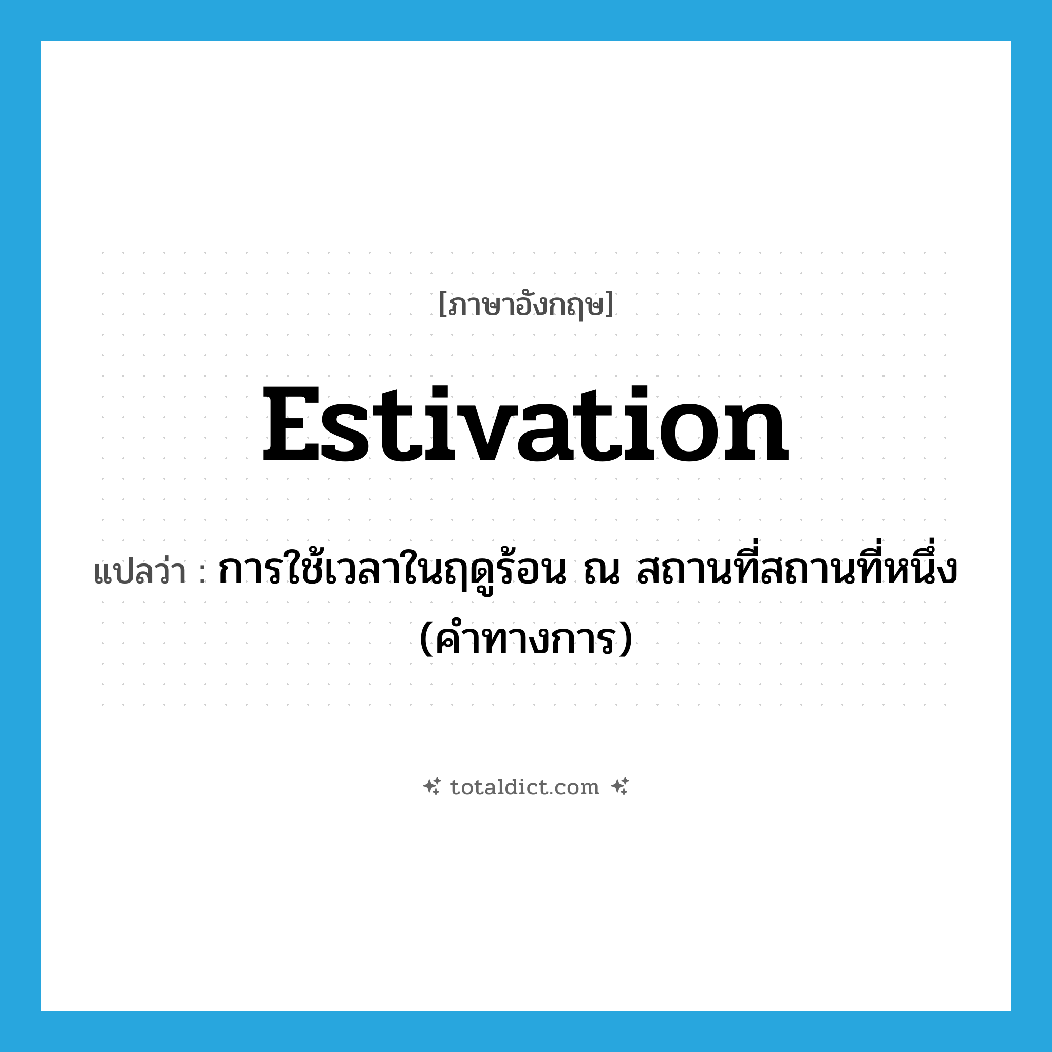 estivation แปลว่า?, คำศัพท์ภาษาอังกฤษ estivation แปลว่า การใช้เวลาในฤดูร้อน ณ สถานที่สถานที่หนึ่ง (คำทางการ) ประเภท N หมวด N