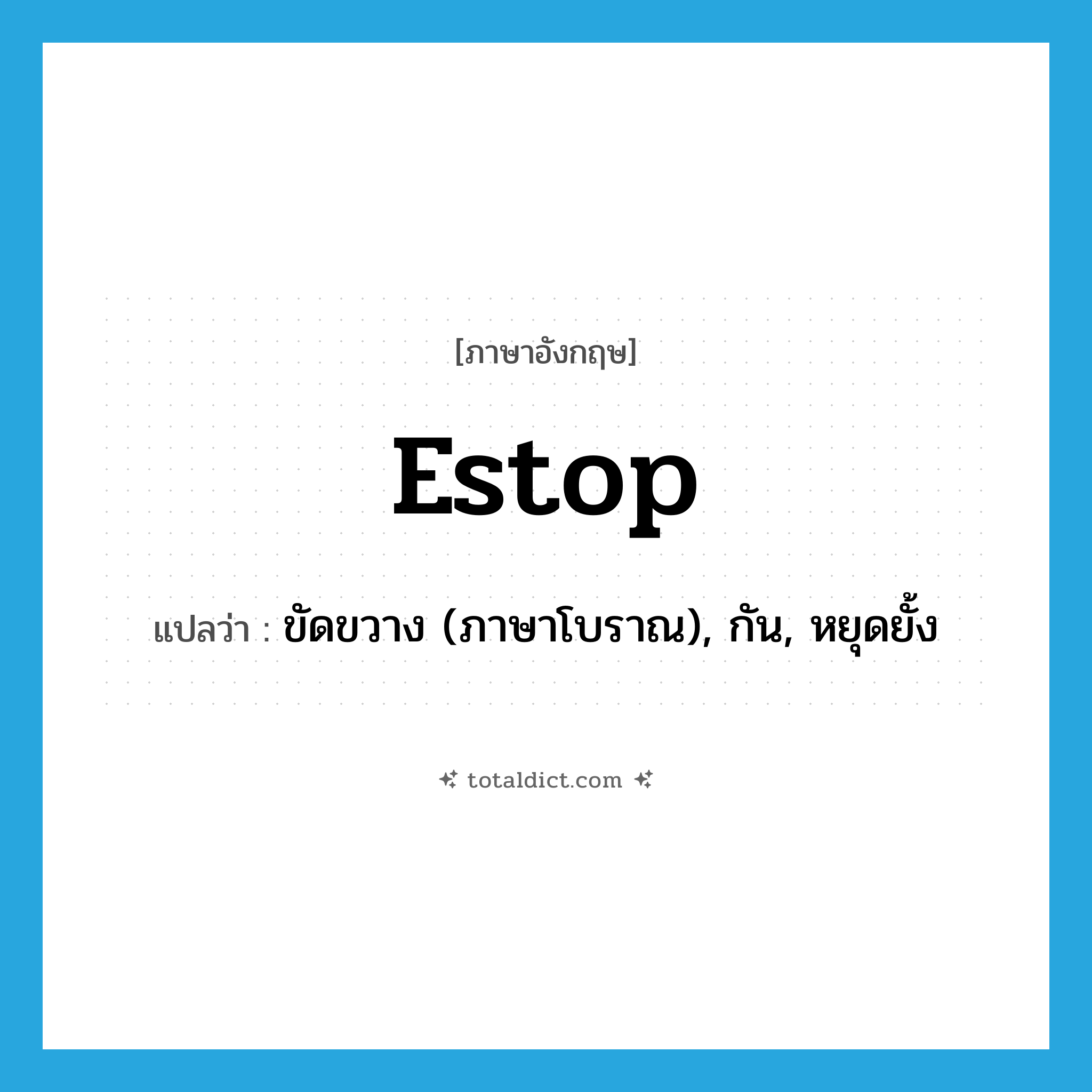 estop แปลว่า?, คำศัพท์ภาษาอังกฤษ estop แปลว่า ขัดขวาง (ภาษาโบราณ), กัน, หยุดยั้ง ประเภท VT หมวด VT