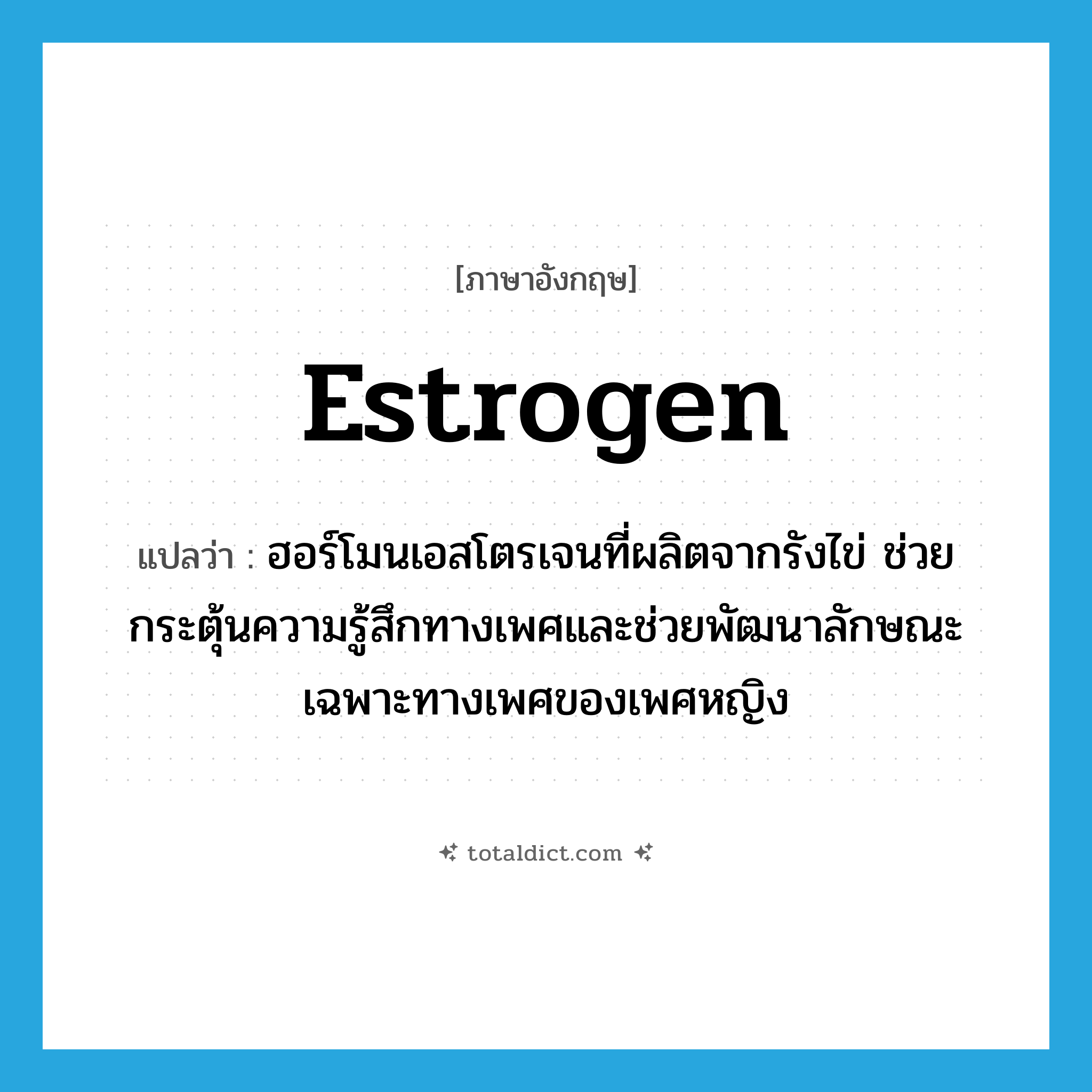 estrogen แปลว่า?, คำศัพท์ภาษาอังกฤษ estrogen แปลว่า ฮอร์โมนเอสโตรเจนที่ผลิตจากรังไข่ ช่วยกระตุ้นความรู้สึกทางเพศและช่วยพัฒนาลักษณะเฉพาะทางเพศของเพศหญิง ประเภท N หมวด N