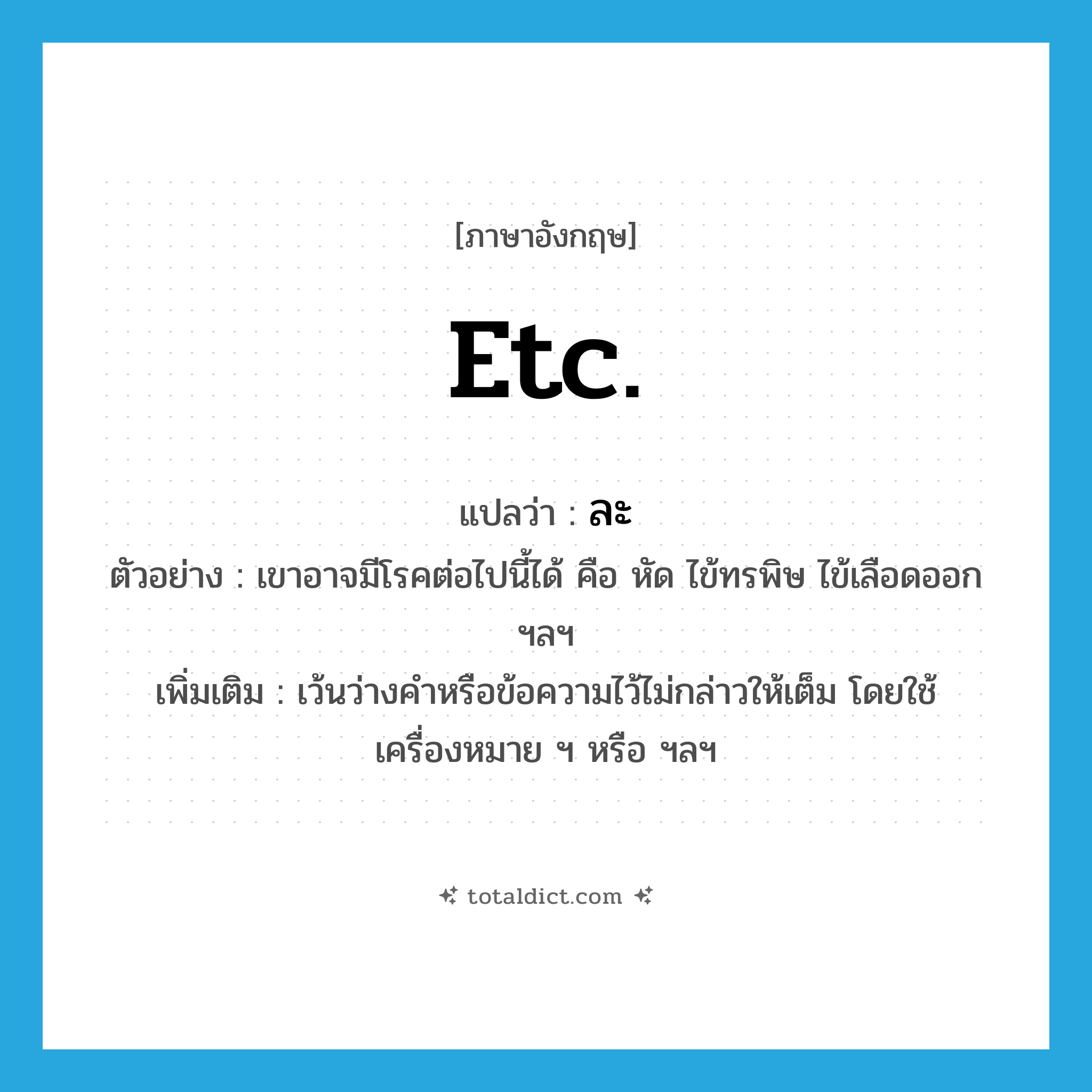ละ ภาษาอังกฤษ?, คำศัพท์ภาษาอังกฤษ ละ แปลว่า etc. ประเภท V ตัวอย่าง เขาอาจมีโรคต่อไปนี้ได้ คือ หัด ไข้ทรพิษ ไข้เลือดออก ฯลฯ เพิ่มเติม เว้นว่างคำหรือข้อความไว้ไม่กล่าวให้เต็ม โดยใช้เครื่องหมาย ฯ หรือ ฯลฯ หมวด V