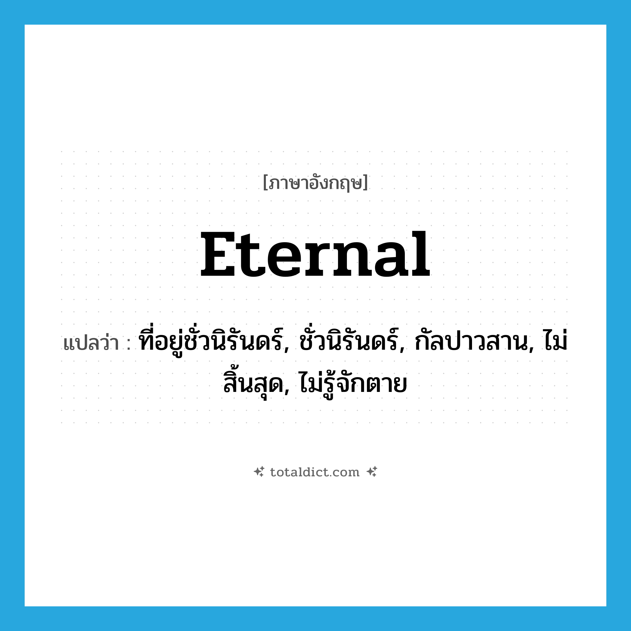 eternal แปลว่า?, คำศัพท์ภาษาอังกฤษ eternal แปลว่า ที่อยู่ชั่วนิรันดร์, ชั่วนิรันดร์, กัลปาวสาน, ไม่สิ้นสุด, ไม่รู้จักตาย ประเภท ADJ หมวด ADJ