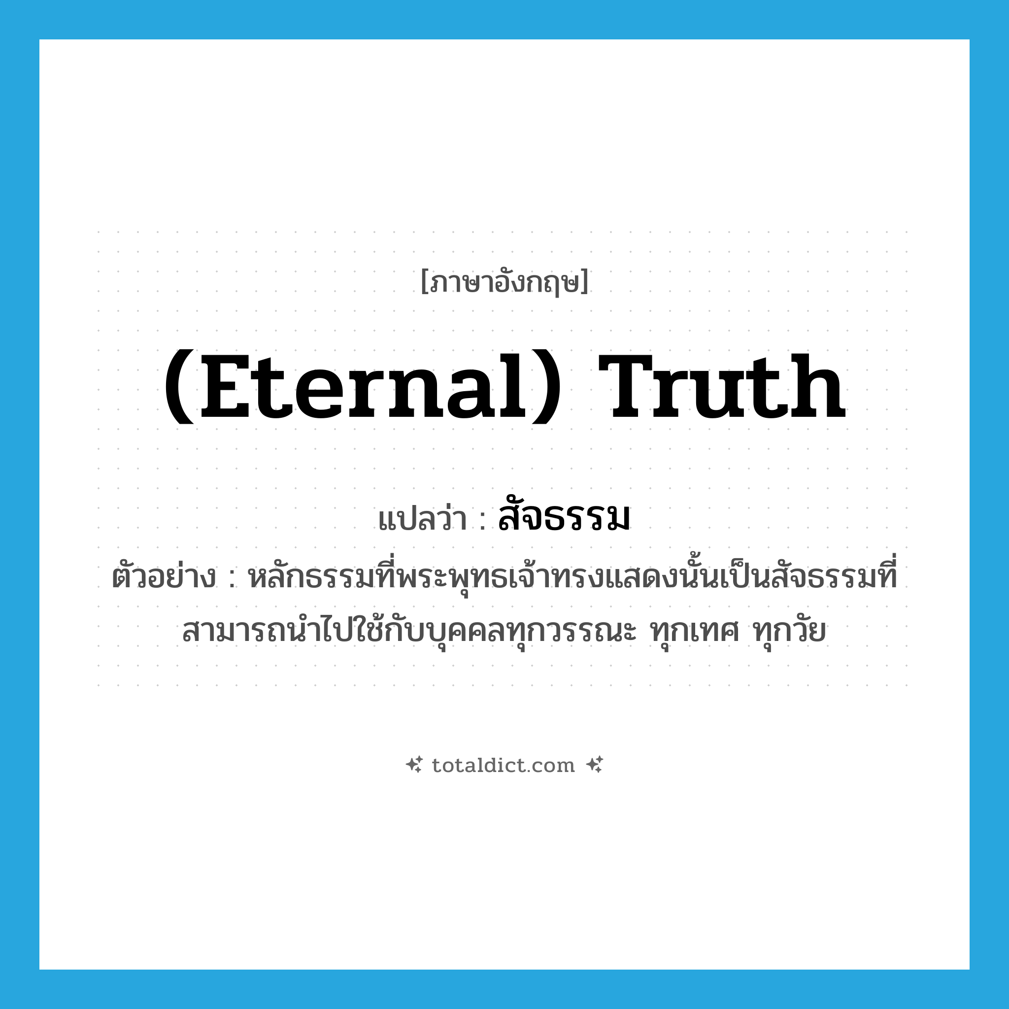 (eternal) truth แปลว่า?, คำศัพท์ภาษาอังกฤษ (eternal) truth แปลว่า สัจธรรม ประเภท N ตัวอย่าง หลักธรรมที่พระพุทธเจ้าทรงแสดงนั้นเป็นสัจธรรมที่สามารถนำไปใช้กับบุคคลทุกวรรณะ ทุกเทศ ทุกวัย หมวด N
