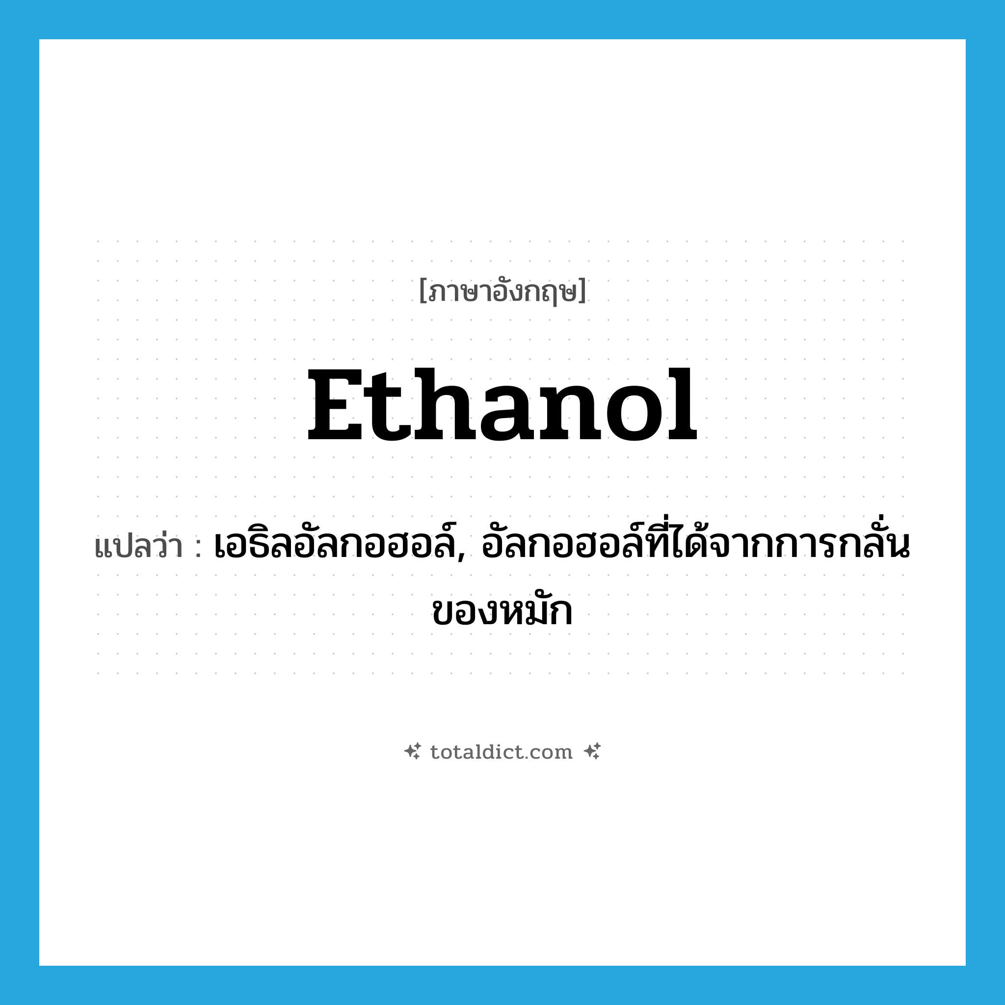 ethanol แปลว่า?, คำศัพท์ภาษาอังกฤษ ethanol แปลว่า เอธิลอัลกอฮอล์, อัลกอฮอล์ที่ได้จากการกลั่นของหมัก ประเภท N หมวด N
