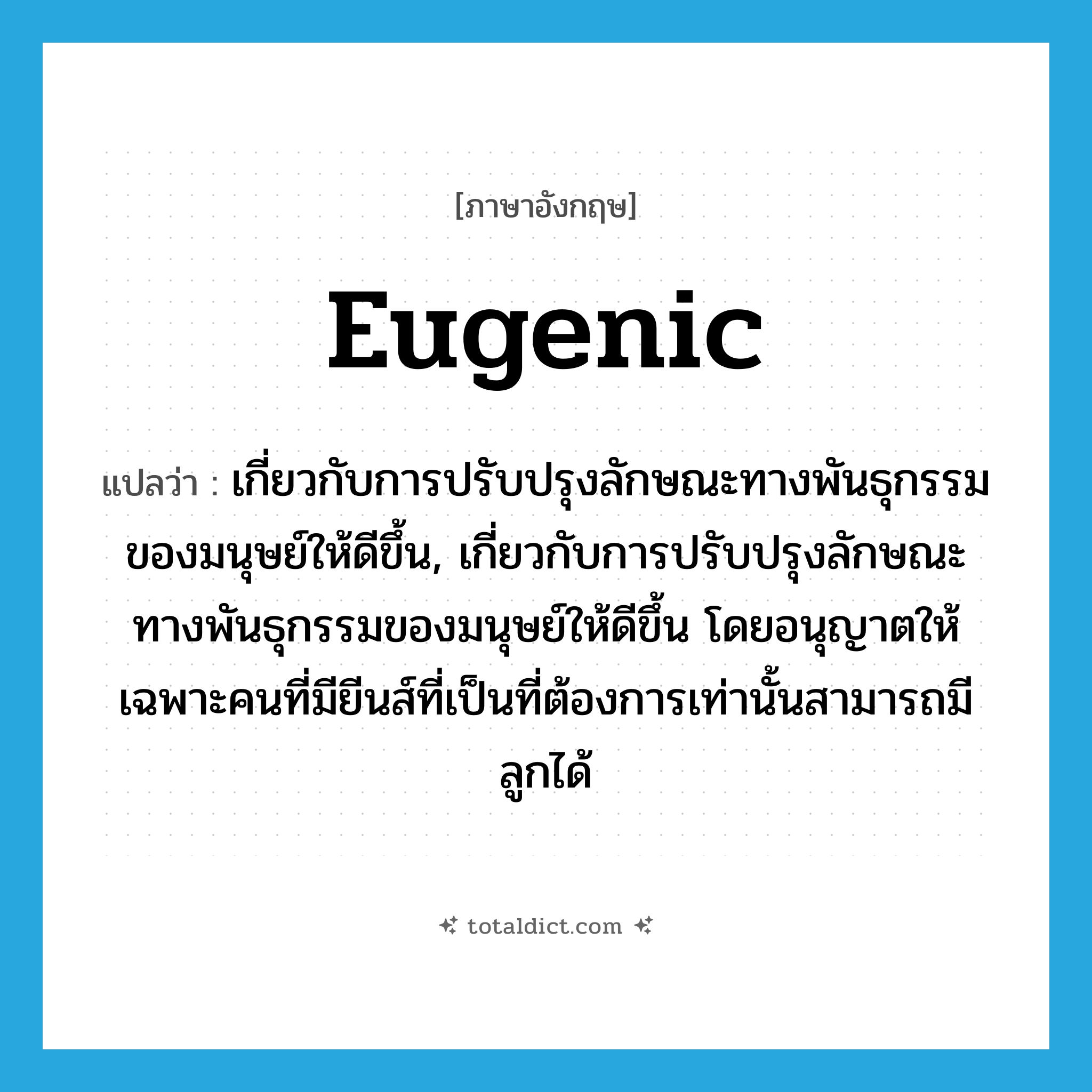eugenic แปลว่า?, คำศัพท์ภาษาอังกฤษ eugenic แปลว่า เกี่ยวกับการปรับปรุงลักษณะทางพันธุกรรมของมนุษย์ให้ดีขึ้น, เกี่ยวกับการปรับปรุงลักษณะทางพันธุกรรมของมนุษย์ให้ดีขึ้น โดยอนุญาตให้เฉพาะคนที่มียีนส์ที่เป็นที่ต้องการเท่านั้นสามารถมีลูกได้ ประเภท ADJ หมวด ADJ