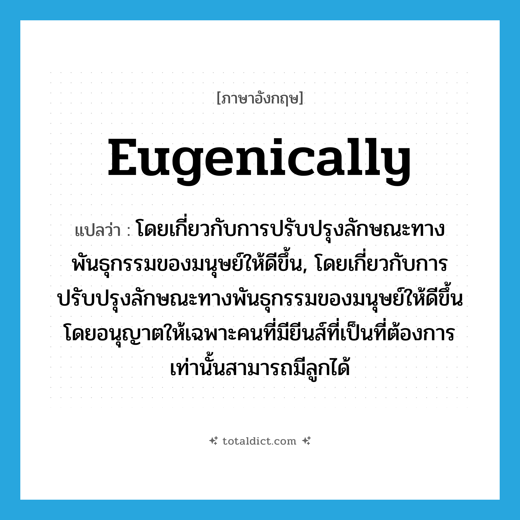 eugenically แปลว่า?, คำศัพท์ภาษาอังกฤษ eugenically แปลว่า โดยเกี่ยวกับการปรับปรุงลักษณะทางพันธุกรรมของมนุษย์ให้ดีขึ้น, โดยเกี่ยวกับการปรับปรุงลักษณะทางพันธุกรรมของมนุษย์ให้ดีขึ้น โดยอนุญาตให้เฉพาะคนที่มียีนส์ที่เป็นที่ต้องการเท่านั้นสามารถมีลูกได้ ประเภท ADV หมวด ADV