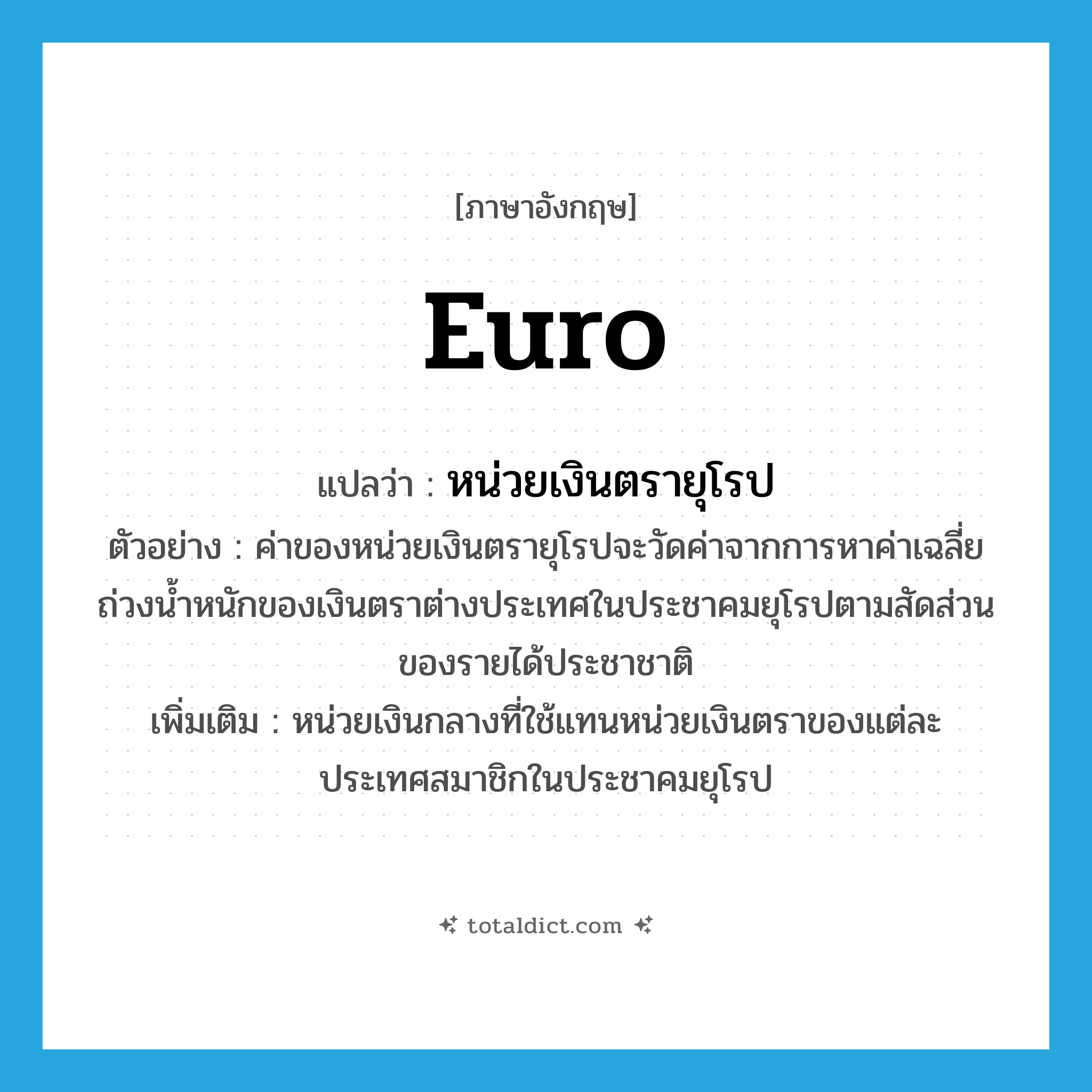 Euro แปลว่า?, คำศัพท์ภาษาอังกฤษ Euro แปลว่า หน่วยเงินตรายุโรป ประเภท N ตัวอย่าง ค่าของหน่วยเงินตรายุโรปจะวัดค่าจากการหาค่าเฉลี่ยถ่วงน้ำหนักของเงินตราต่างประเทศในประชาคมยุโรปตามสัดส่วนของรายได้ประชาชาติ เพิ่มเติม หน่วยเงินกลางที่ใช้แทนหน่วยเงินตราของแต่ละประเทศสมาชิกในประชาคมยุโรป หมวด N