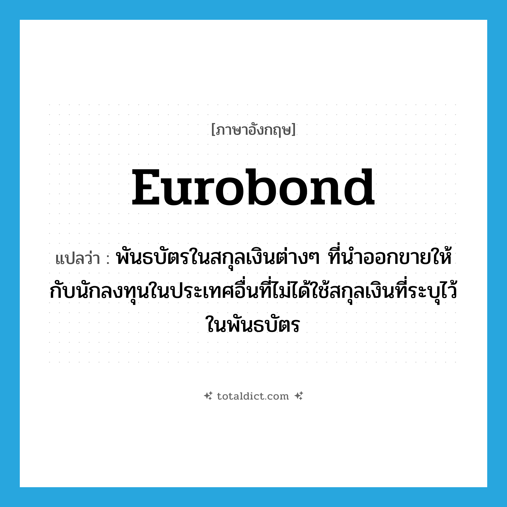 Eurobond แปลว่า?, คำศัพท์ภาษาอังกฤษ Eurobond แปลว่า พันธบัตรในสกุลเงินต่างๆ ที่นำออกขายให้กับนักลงทุนในประเทศอื่นที่ไม่ได้ใช้สกุลเงินที่ระบุไว้ในพันธบัตร ประเภท N หมวด N