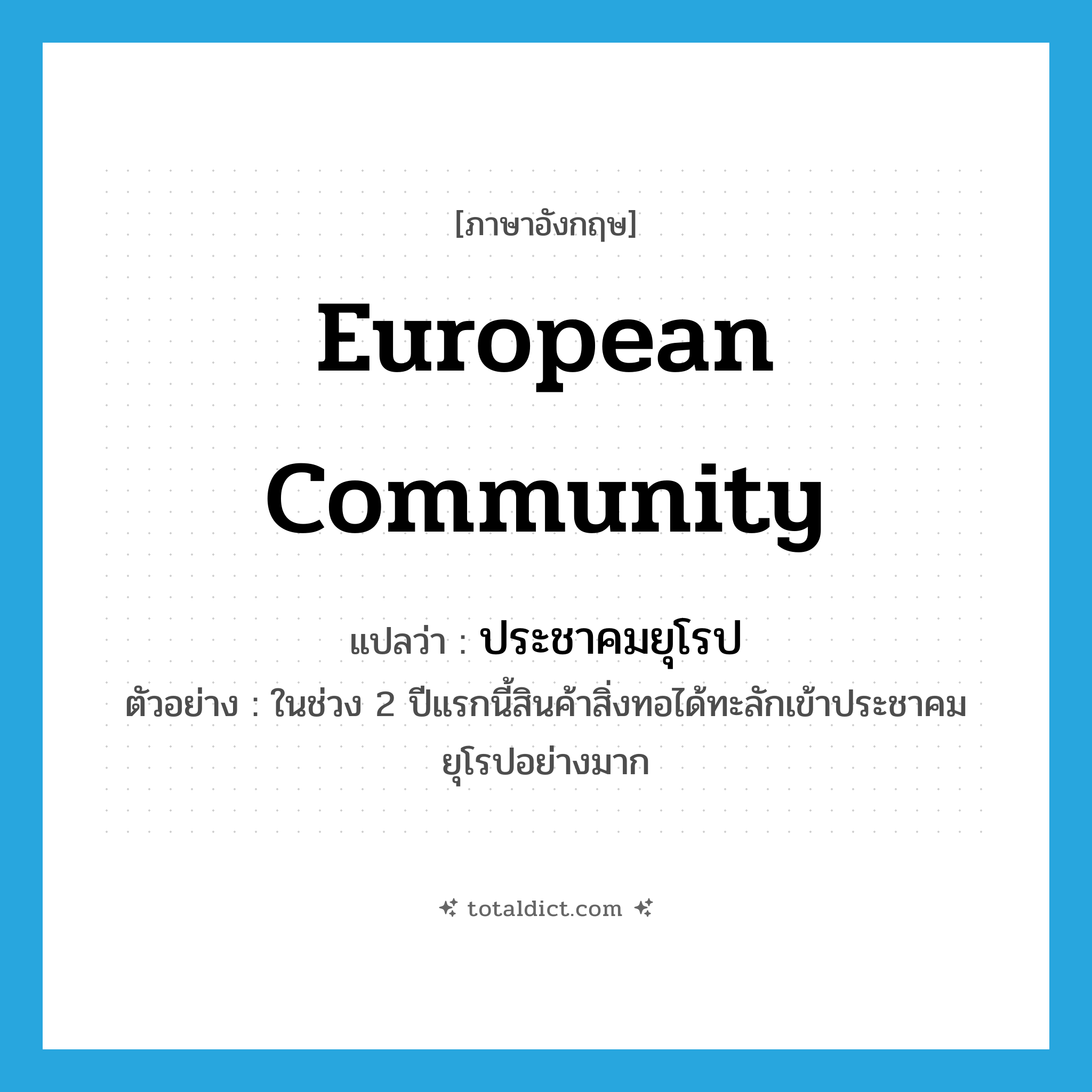 European Community แปลว่า?, คำศัพท์ภาษาอังกฤษ European Community แปลว่า ประชาคมยุโรป ประเภท N ตัวอย่าง ในช่วง 2 ปีแรกนี้สินค้าสิ่งทอได้ทะลักเข้าประชาคมยุโรปอย่างมาก หมวด N