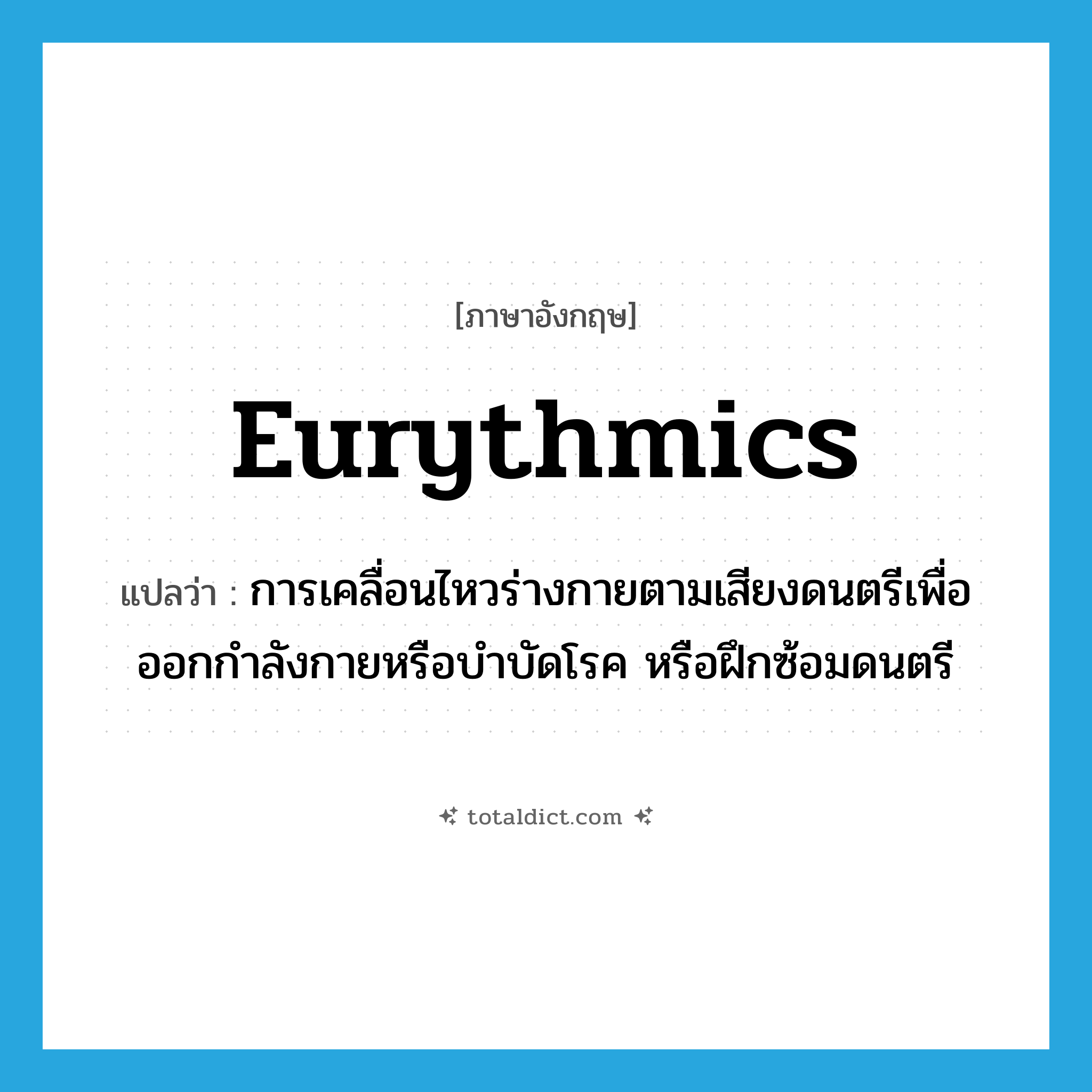 eurythmics แปลว่า?, คำศัพท์ภาษาอังกฤษ eurythmics แปลว่า การเคลื่อนไหวร่างกายตามเสียงดนตรีเพื่อออกกำลังกายหรือบำบัดโรค หรือฝึกซ้อมดนตรี ประเภท N หมวด N