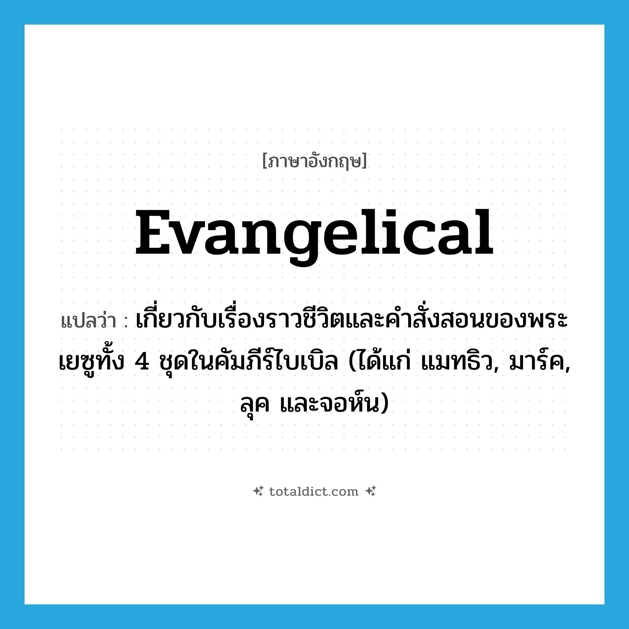 evangelical แปลว่า?, คำศัพท์ภาษาอังกฤษ evangelical แปลว่า เกี่ยวกับเรื่องราวชีวิตและคำสั่งสอนของพระเยซูทั้ง 4 ชุดในคัมภีร์ไบเบิล (ได้แก่ แมทธิว, มาร์ค, ลุค และจอห์น) ประเภท ADJ หมวด ADJ