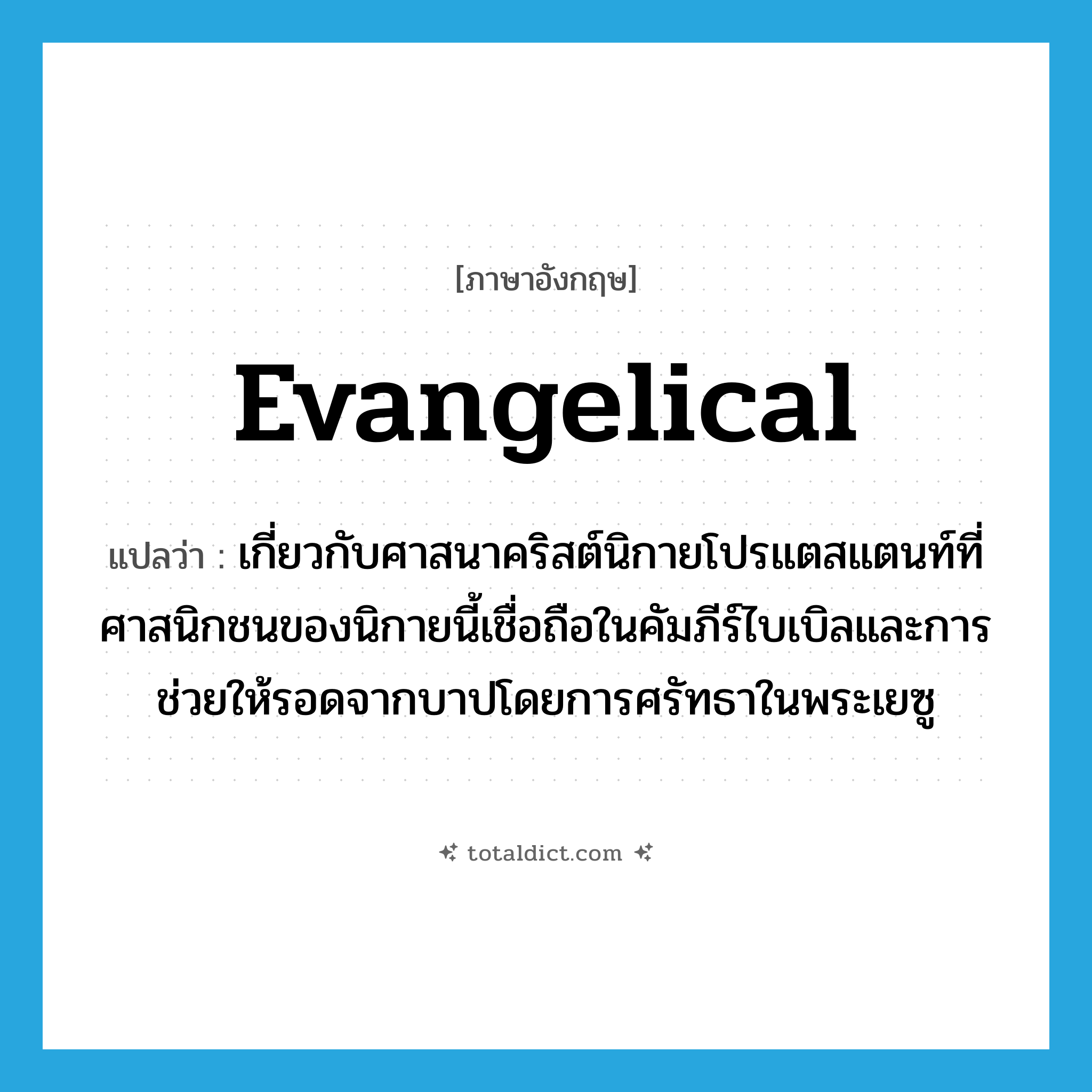 evangelical แปลว่า?, คำศัพท์ภาษาอังกฤษ evangelical แปลว่า เกี่ยวกับศาสนาคริสต์นิกายโปรแตสแตนท์ที่ศาสนิกชนของนิกายนี้เชื่อถือในคัมภีร์ไบเบิลและการช่วยให้รอดจากบาปโดยการศรัทธาในพระเยซู ประเภท ADJ หมวด ADJ