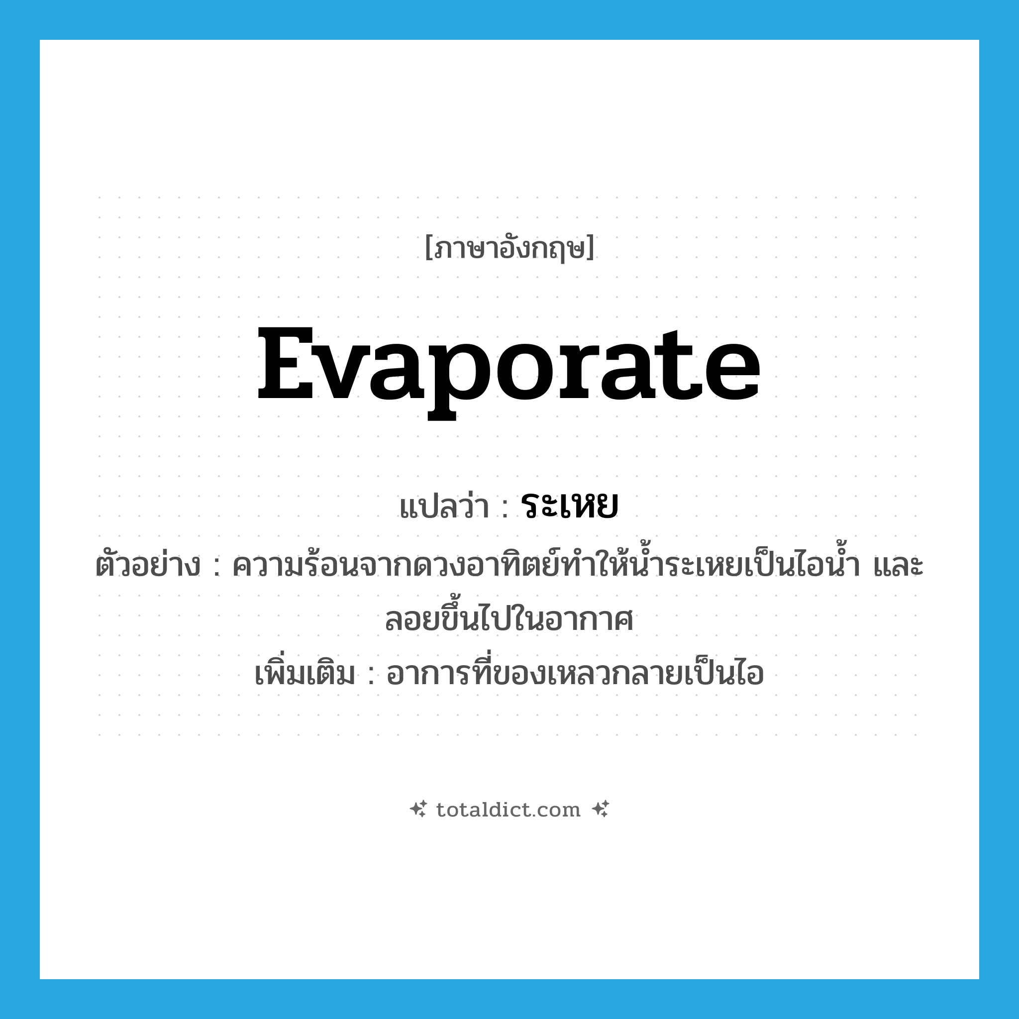 evaporate แปลว่า?, คำศัพท์ภาษาอังกฤษ evaporate แปลว่า ระเหย ประเภท V ตัวอย่าง ความร้อนจากดวงอาทิตย์ทำให้น้ำระเหยเป็นไอน้ำ และลอยขึ้นไปในอากาศ เพิ่มเติม อาการที่ของเหลวกลายเป็นไอ หมวด V