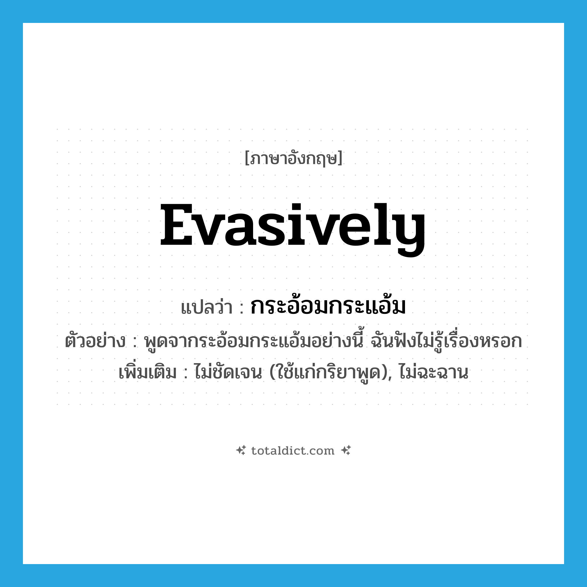 evasively แปลว่า?, คำศัพท์ภาษาอังกฤษ evasively แปลว่า กระอ้อมกระแอ้ม ประเภท ADV ตัวอย่าง พูดจากระอ้อมกระแอ้มอย่างนี้ ฉันฟังไม่รู้เรื่องหรอก เพิ่มเติม ไม่ชัดเจน (ใช้แก่กริยาพูด), ไม่ฉะฉาน หมวด ADV
