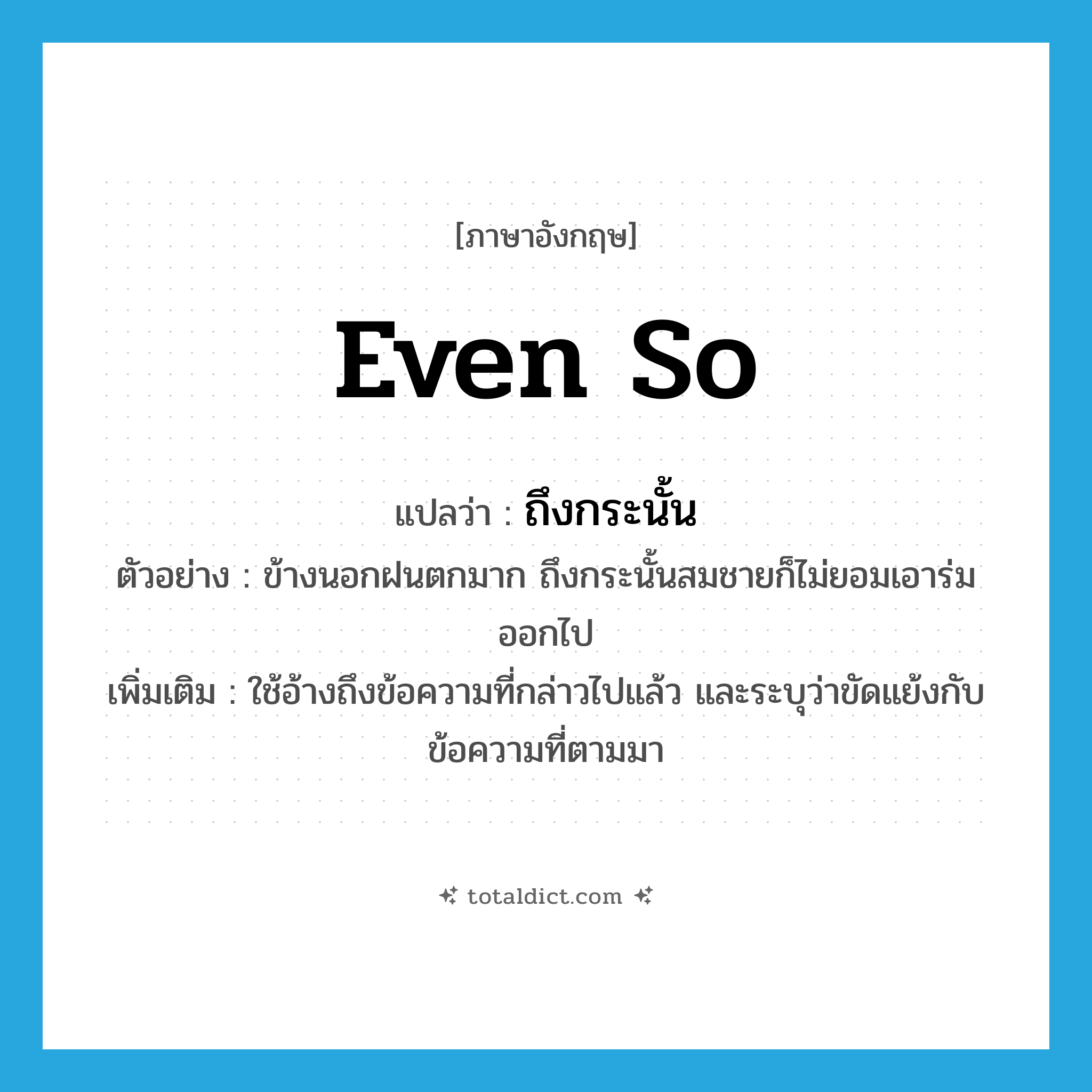 even so แปลว่า?, คำศัพท์ภาษาอังกฤษ even so แปลว่า ถึงกระนั้น ประเภท CONJ ตัวอย่าง ข้างนอกฝนตกมาก ถึงกระนั้นสมชายก็ไม่ยอมเอาร่มออกไป เพิ่มเติม ใช้อ้างถึงข้อความที่กล่าวไปแล้ว และระบุว่าขัดแย้งกับข้อความที่ตามมา หมวด CONJ