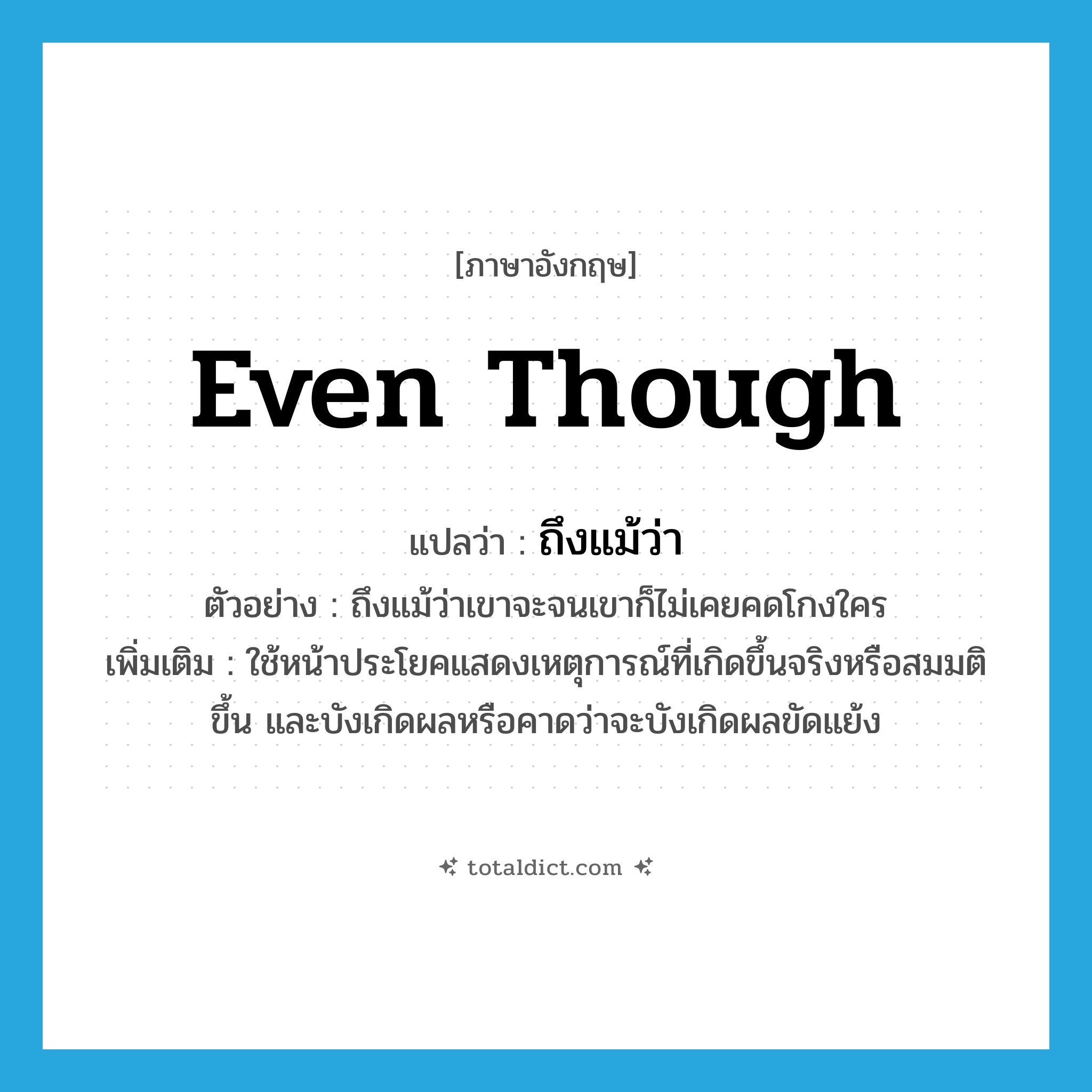 even though แปลว่า?, คำศัพท์ภาษาอังกฤษ even though แปลว่า ถึงแม้ว่า ประเภท CONJ ตัวอย่าง ถึงแม้ว่าเขาจะจนเขาก็ไม่เคยคดโกงใคร เพิ่มเติม ใช้หน้าประโยคแสดงเหตุการณ์ที่เกิดขึ้นจริงหรือสมมติขึ้น และบังเกิดผลหรือคาดว่าจะบังเกิดผลขัดแย้ง หมวด CONJ
