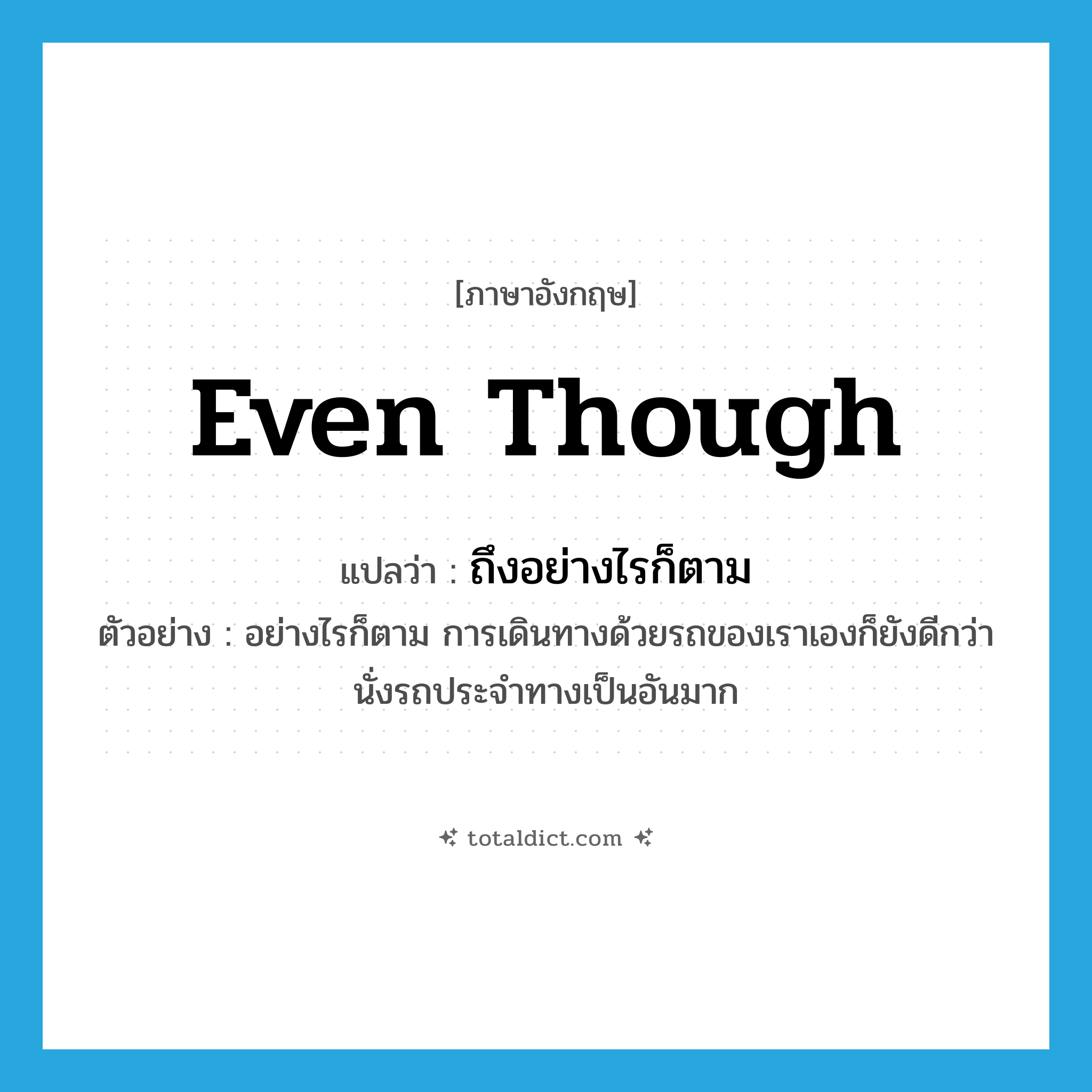 even though แปลว่า?, คำศัพท์ภาษาอังกฤษ even though แปลว่า ถึงอย่างไรก็ตาม ประเภท CONJ ตัวอย่าง อย่างไรก็ตาม การเดินทางด้วยรถของเราเองก็ยังดีกว่านั่งรถประจำทางเป็นอันมาก หมวด CONJ