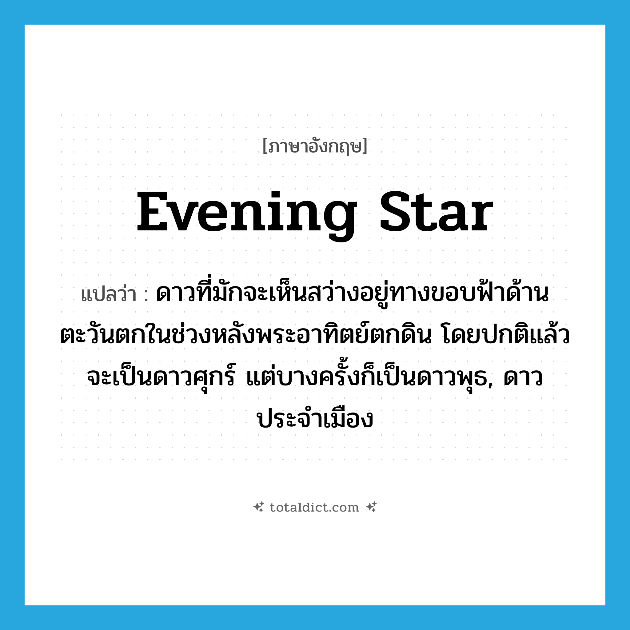 evening star แปลว่า?, คำศัพท์ภาษาอังกฤษ evening star แปลว่า ดาวที่มักจะเห็นสว่างอยู่ทางขอบฟ้าด้านตะวันตกในช่วงหลังพระอาทิตย์ตกดิน โดยปกติแล้วจะเป็นดาวศุกร์ แต่บางครั้งก็เป็นดาวพุธ, ดาวประจำเมือง ประเภท N หมวด N