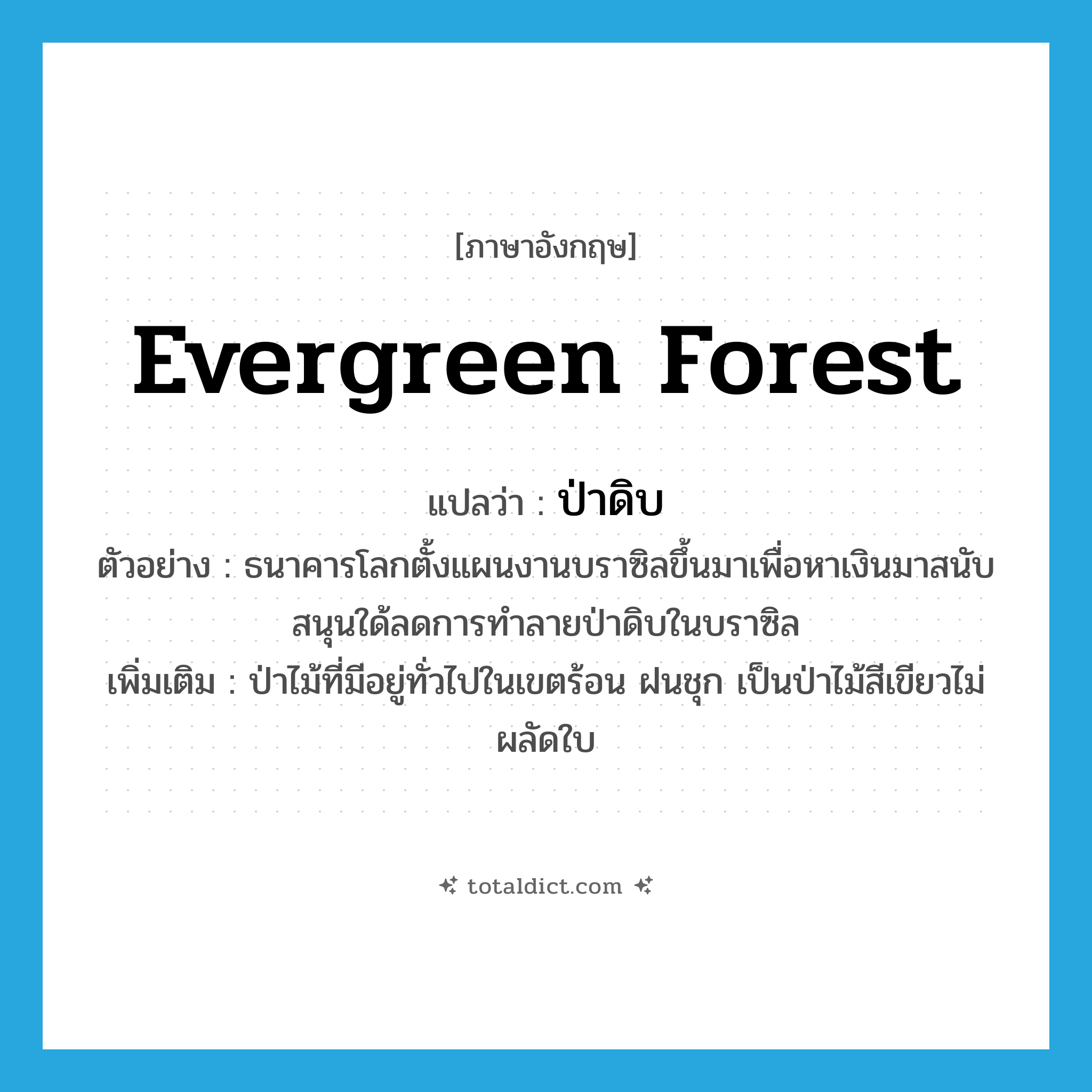 evergreen forest แปลว่า?, คำศัพท์ภาษาอังกฤษ evergreen forest แปลว่า ป่าดิบ ประเภท N ตัวอย่าง ธนาคารโลกตั้งแผนงานบราซิลขึ้นมาเพื่อหาเงินมาสนับสนุนใด้ลดการทำลายป่าดิบในบราซิล เพิ่มเติม ป่าไม้ที่มีอยู่ทั่วไปในเขตร้อน ฝนชุก เป็นป่าไม้สีเขียวไม่ผลัดใบ หมวด N