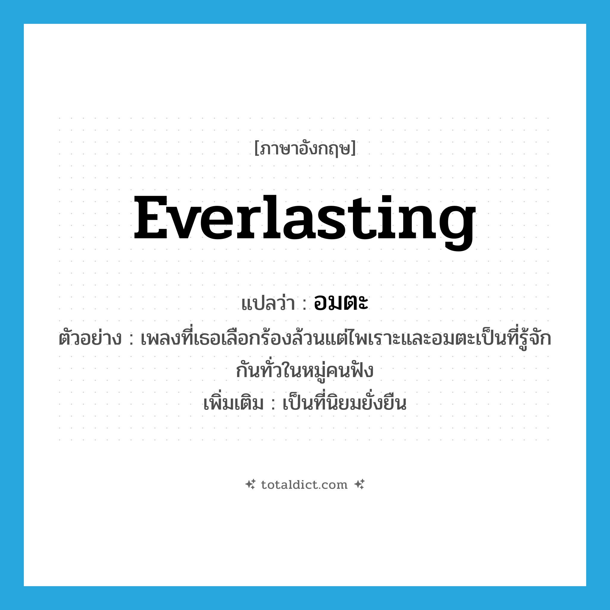 everlasting แปลว่า?, คำศัพท์ภาษาอังกฤษ everlasting แปลว่า อมตะ ประเภท ADJ ตัวอย่าง เพลงที่เธอเลือกร้องล้วนแต่ไพเราะและอมตะเป็นที่รู้จักกันทั่วในหมู่คนฟัง เพิ่มเติม เป็นที่นิยมยั่งยืน หมวด ADJ