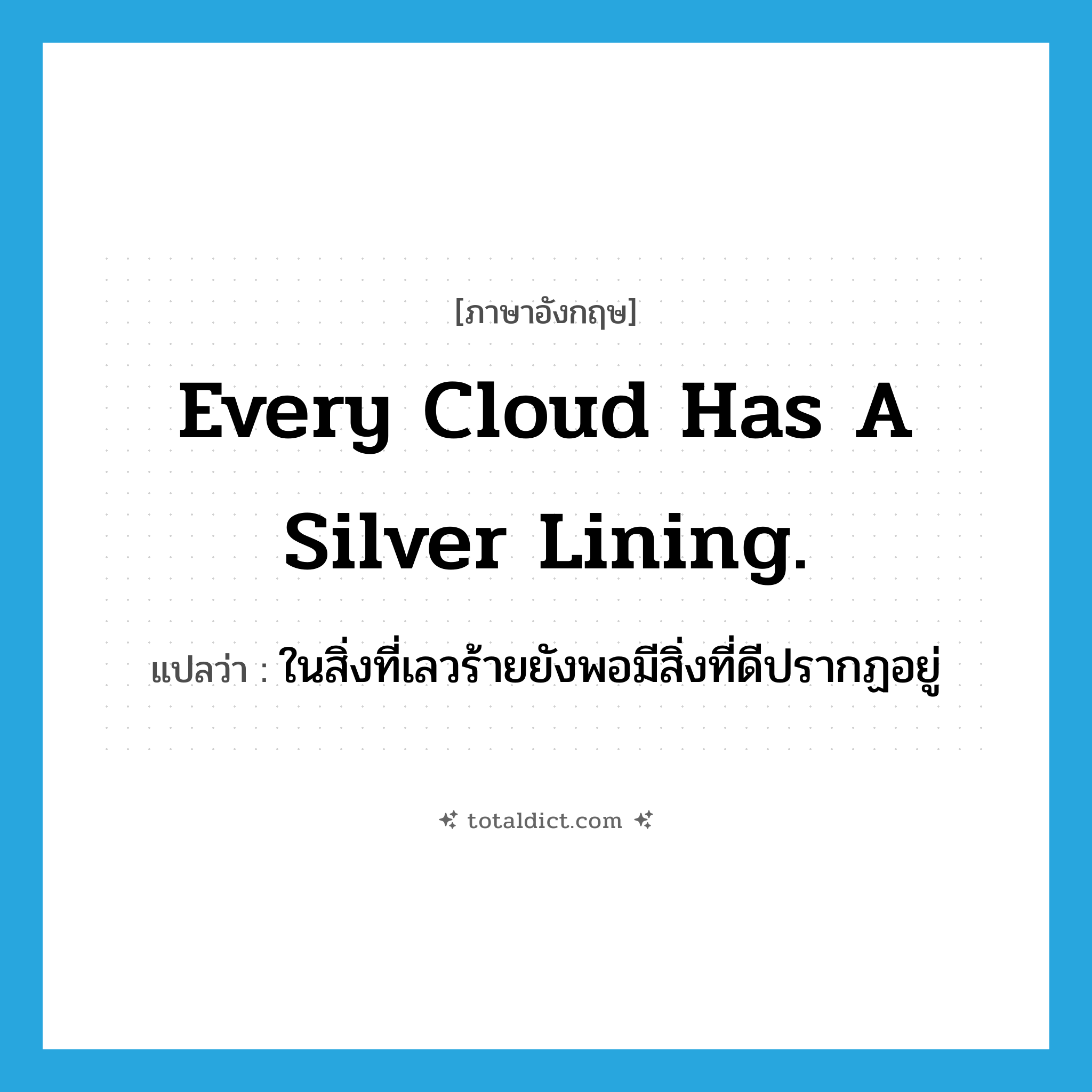Every cloud has a silver lining. แปลว่า?, คำศัพท์ภาษาอังกฤษ Every cloud has a silver lining. แปลว่า ในสิ่งที่เลวร้ายยังพอมีสิ่งที่ดีปรากฏอยู่ ประเภท IDM หมวด IDM