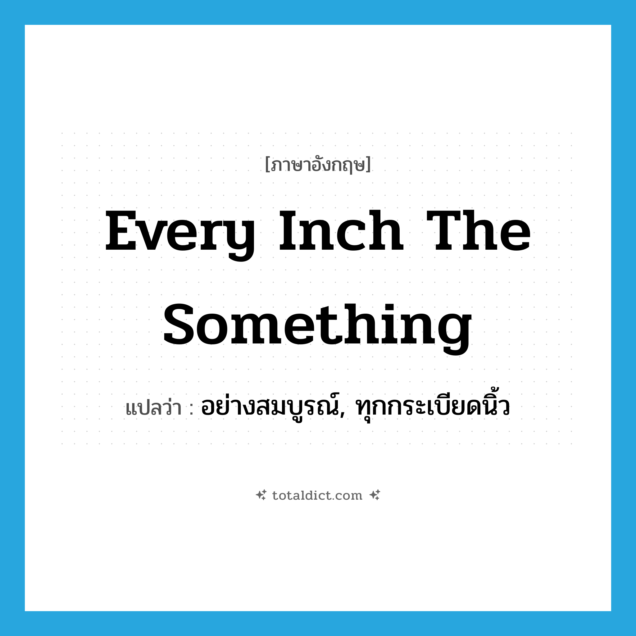 every inch the something แปลว่า?, คำศัพท์ภาษาอังกฤษ every inch the something แปลว่า อย่างสมบูรณ์, ทุกกระเบียดนิ้ว ประเภท IDM หมวด IDM