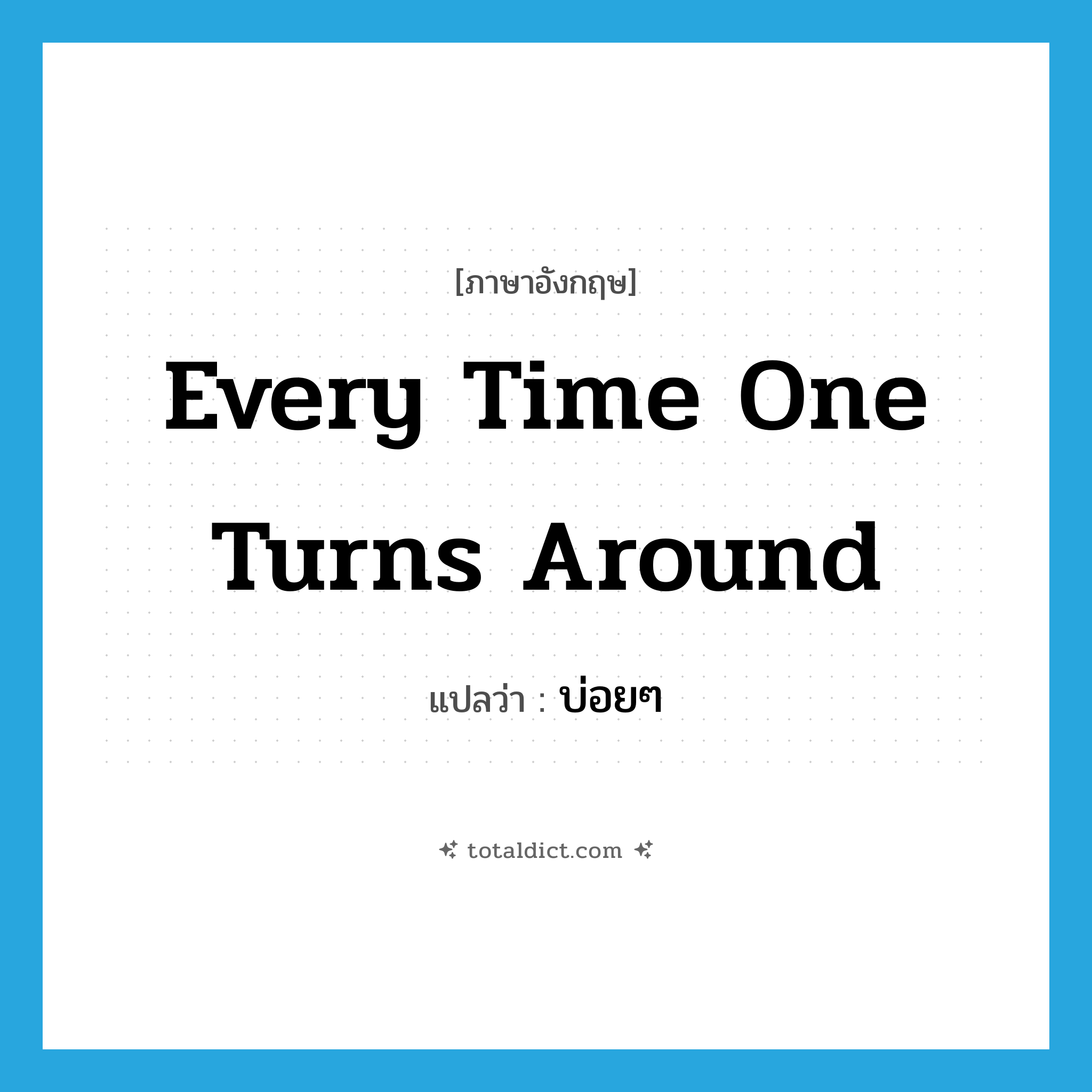 every time one turns around แปลว่า?, คำศัพท์ภาษาอังกฤษ every time one turns around แปลว่า บ่อยๆ ประเภท IDM หมวด IDM