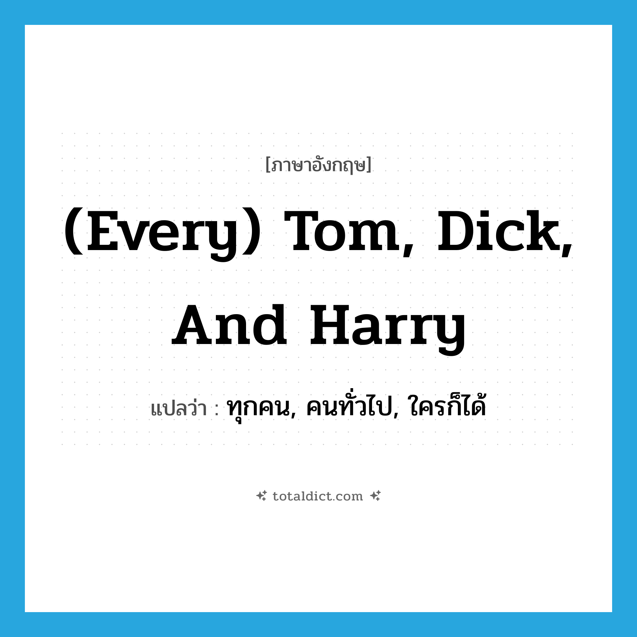 (every) Tom, Dick, and Harry แปลว่า?, คำศัพท์ภาษาอังกฤษ (every) Tom, Dick, and Harry แปลว่า ทุกคน, คนทั่วไป, ใครก็ได้ ประเภท IDM หมวด IDM