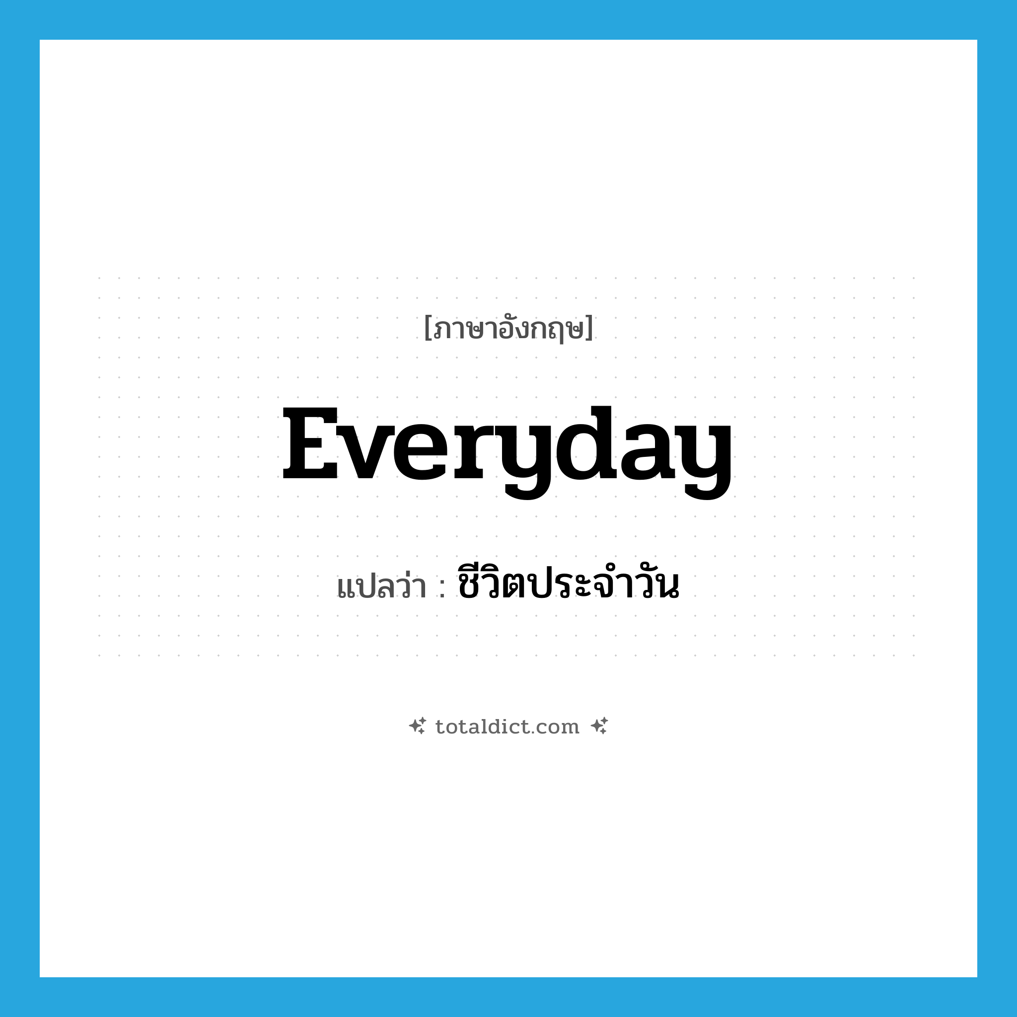 ชีวิตประจำวัน ภาษาอังกฤษ?, คำศัพท์ภาษาอังกฤษ ชีวิตประจำวัน แปลว่า everyday ประเภท N หมวด N