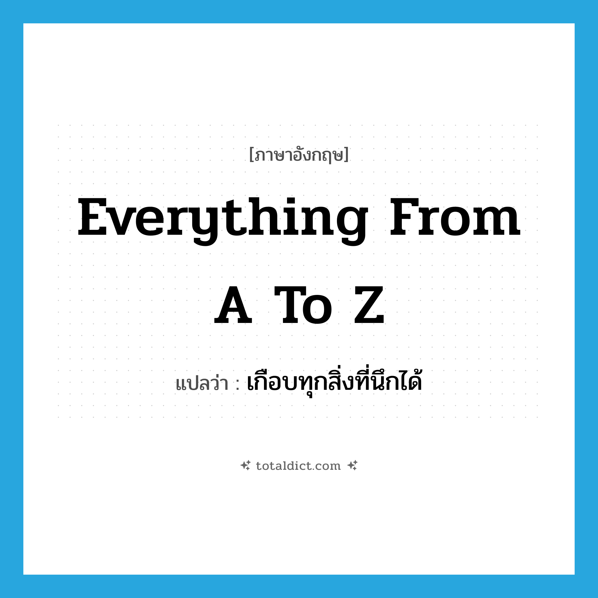 everything from A to Z แปลว่า?, คำศัพท์ภาษาอังกฤษ everything from A to Z แปลว่า เกือบทุกสิ่งที่นึกได้ ประเภท IDM หมวด IDM