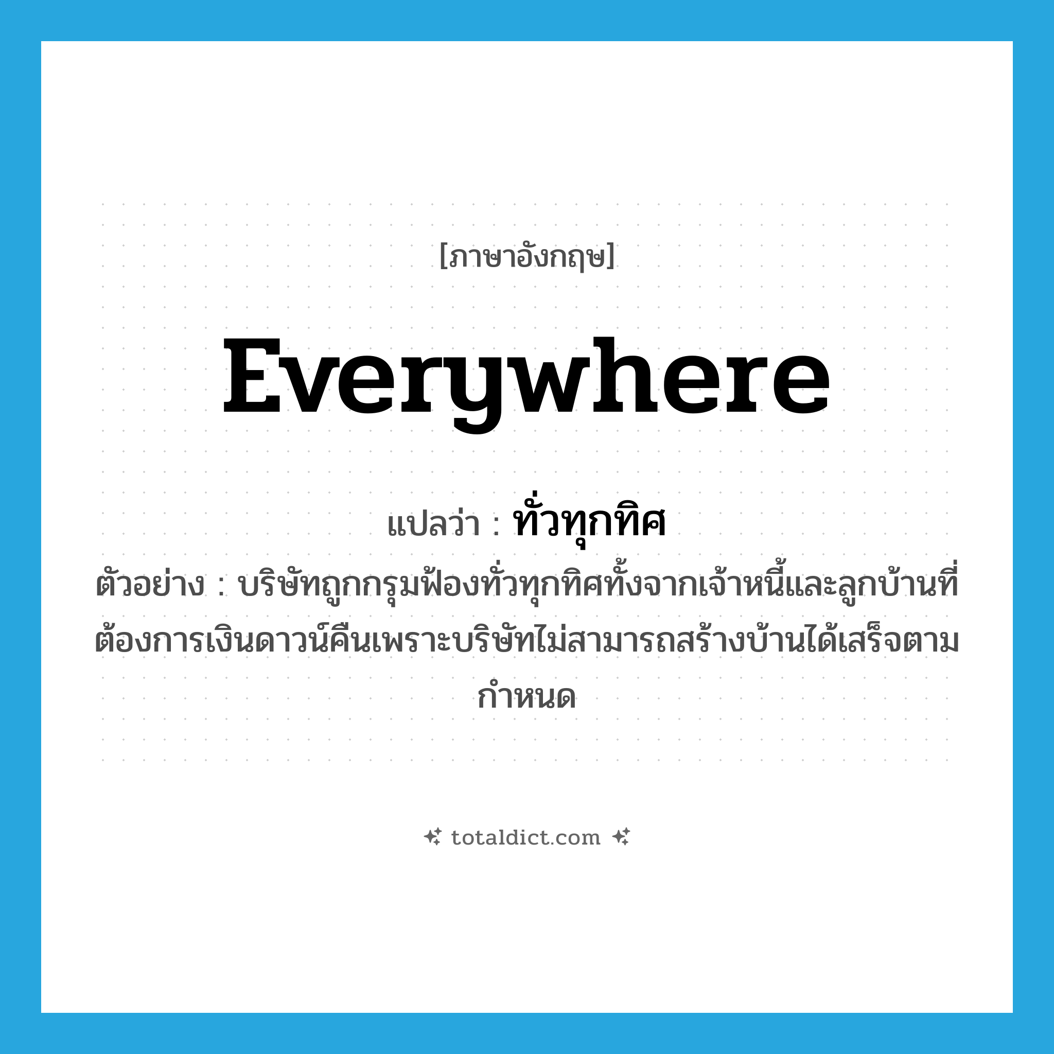 everywhere แปลว่า?, คำศัพท์ภาษาอังกฤษ everywhere แปลว่า ทั่วทุกทิศ ประเภท ADV ตัวอย่าง บริษัทถูกกรุมฟ้องทั่วทุกทิศทั้งจากเจ้าหนี้และลูกบ้านที่ต้องการเงินดาวน์คืนเพราะบริษัทไม่สามารถสร้างบ้านได้เสร็จตามกำหนด หมวด ADV