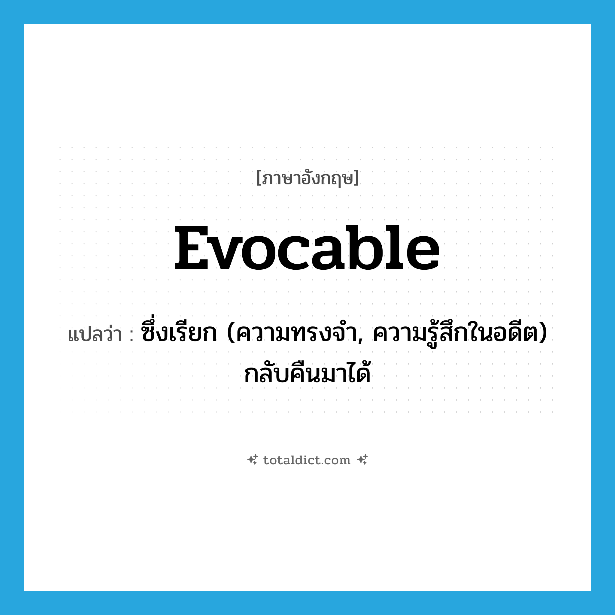 evocable แปลว่า?, คำศัพท์ภาษาอังกฤษ evocable แปลว่า ซึ่งเรียก (ความทรงจำ, ความรู้สึกในอดีต) กลับคืนมาได้ ประเภท ADJ หมวด ADJ