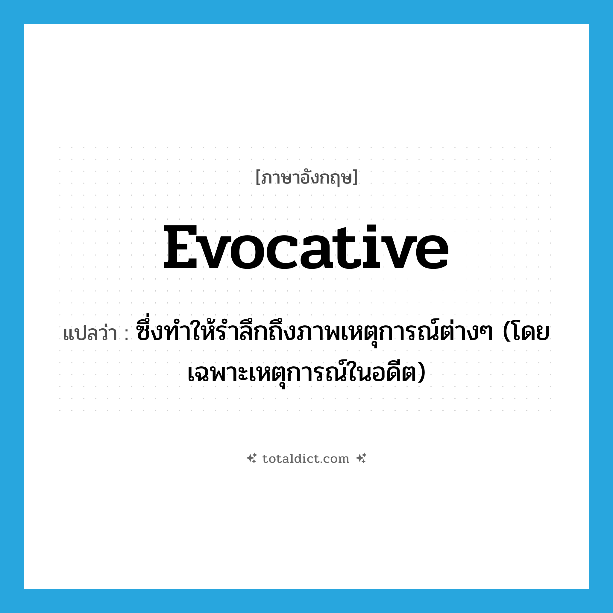 evocative แปลว่า?, คำศัพท์ภาษาอังกฤษ evocative แปลว่า ซึ่งทำให้รำลึกถึงภาพเหตุการณ์ต่างๆ (โดยเฉพาะเหตุการณ์ในอดีต) ประเภท ADJ หมวด ADJ
